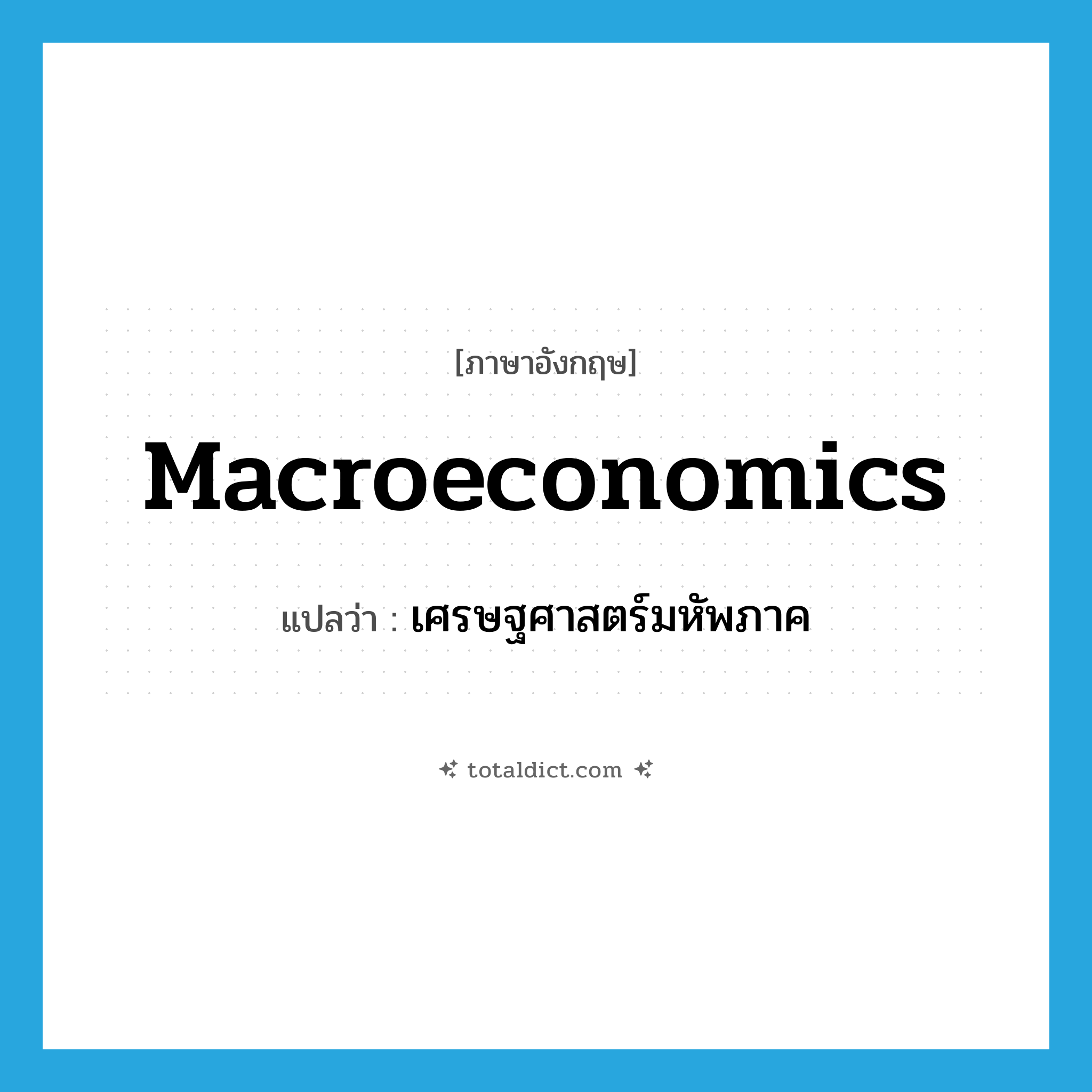 macroeconomics แปลว่า?, คำศัพท์ภาษาอังกฤษ macroeconomics แปลว่า เศรษฐศาสตร์มหัพภาค ประเภท N หมวด N