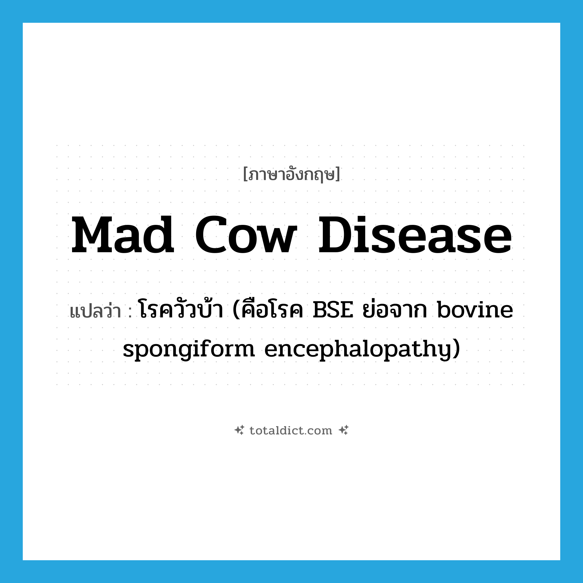 mad cow disease แปลว่า?, คำศัพท์ภาษาอังกฤษ mad cow disease แปลว่า โรควัวบ้า (คือโรค BSE ย่อจาก bovine spongiform encephalopathy) ประเภท N หมวด N