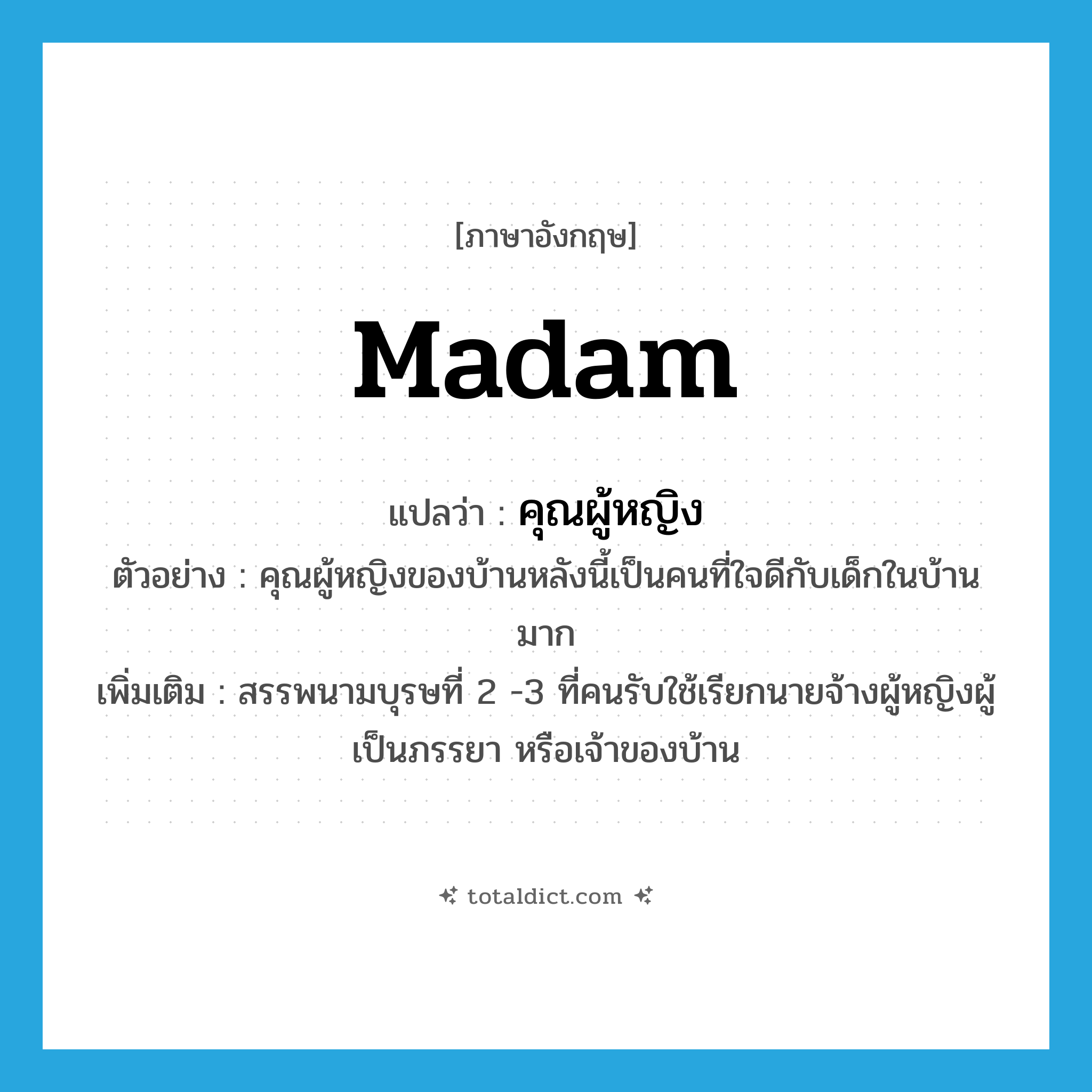 madam แปลว่า?, คำศัพท์ภาษาอังกฤษ madam แปลว่า คุณผู้หญิง ประเภท N ตัวอย่าง คุณผู้หญิงของบ้านหลังนี้เป็นคนที่ใจดีกับเด็กในบ้านมาก เพิ่มเติม สรรพนามบุรษที่ 2 -3 ที่คนรับใช้เรียกนายจ้างผู้หญิงผู้เป็นภรรยา หรือเจ้าของบ้าน หมวด N
