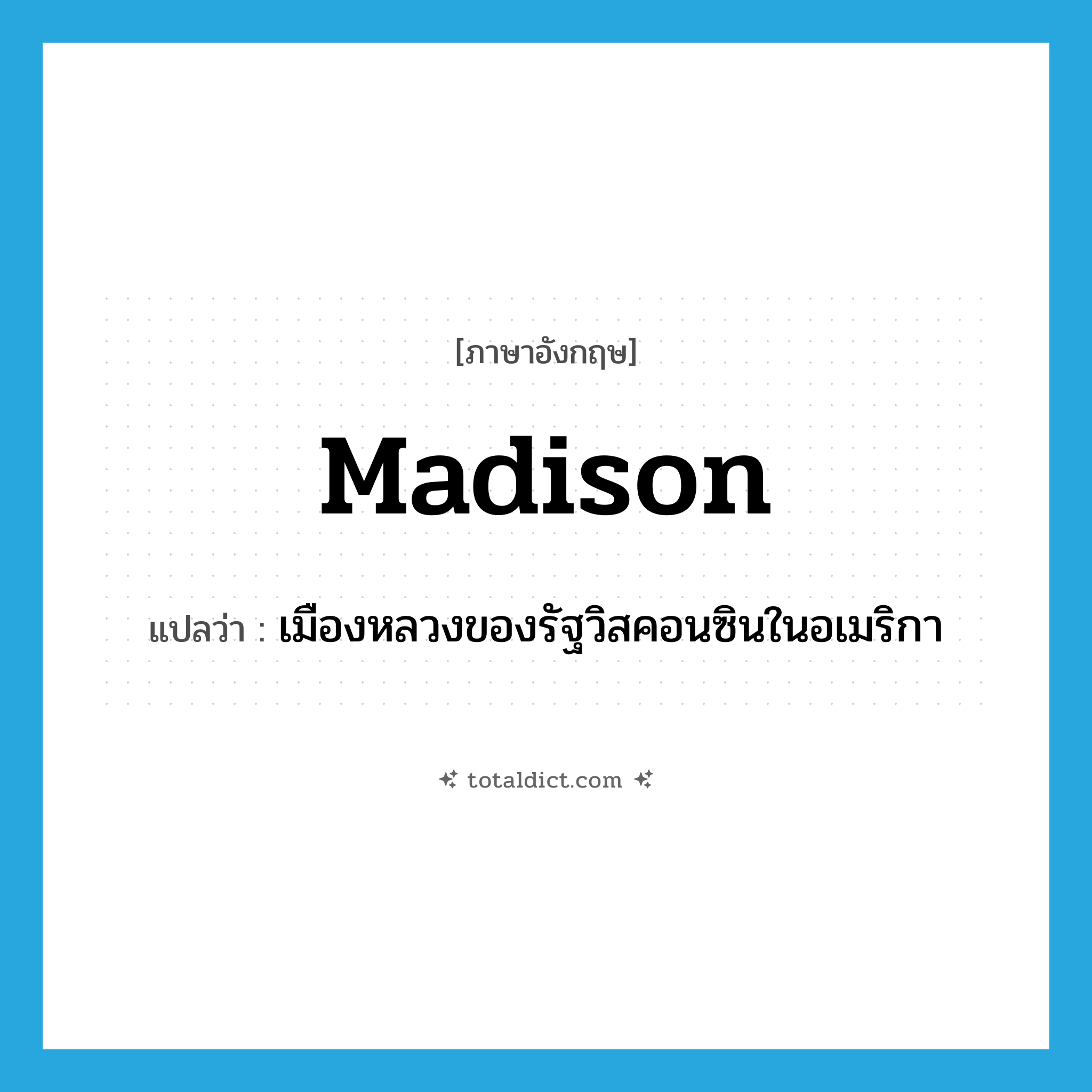 Madison แปลว่า?, คำศัพท์ภาษาอังกฤษ Madison แปลว่า เมืองหลวงของรัฐวิสคอนซินในอเมริกา ประเภท N หมวด N