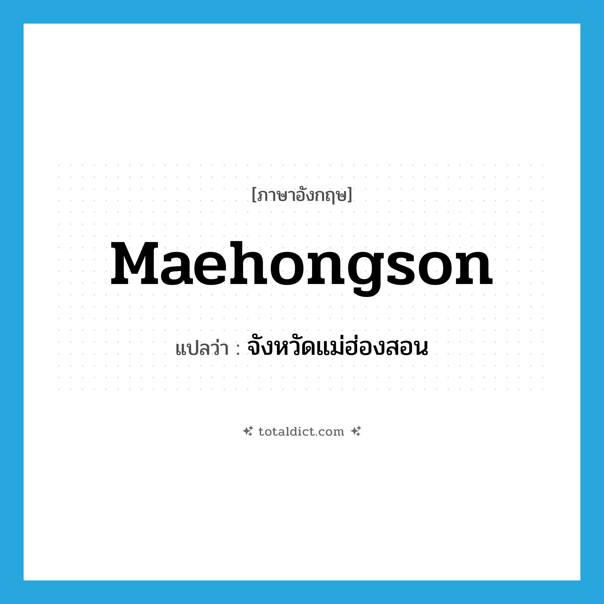Maehongson แปลว่า?, คำศัพท์ภาษาอังกฤษ Maehongson แปลว่า จังหวัดแม่ฮ่องสอน ประเภท N หมวด N