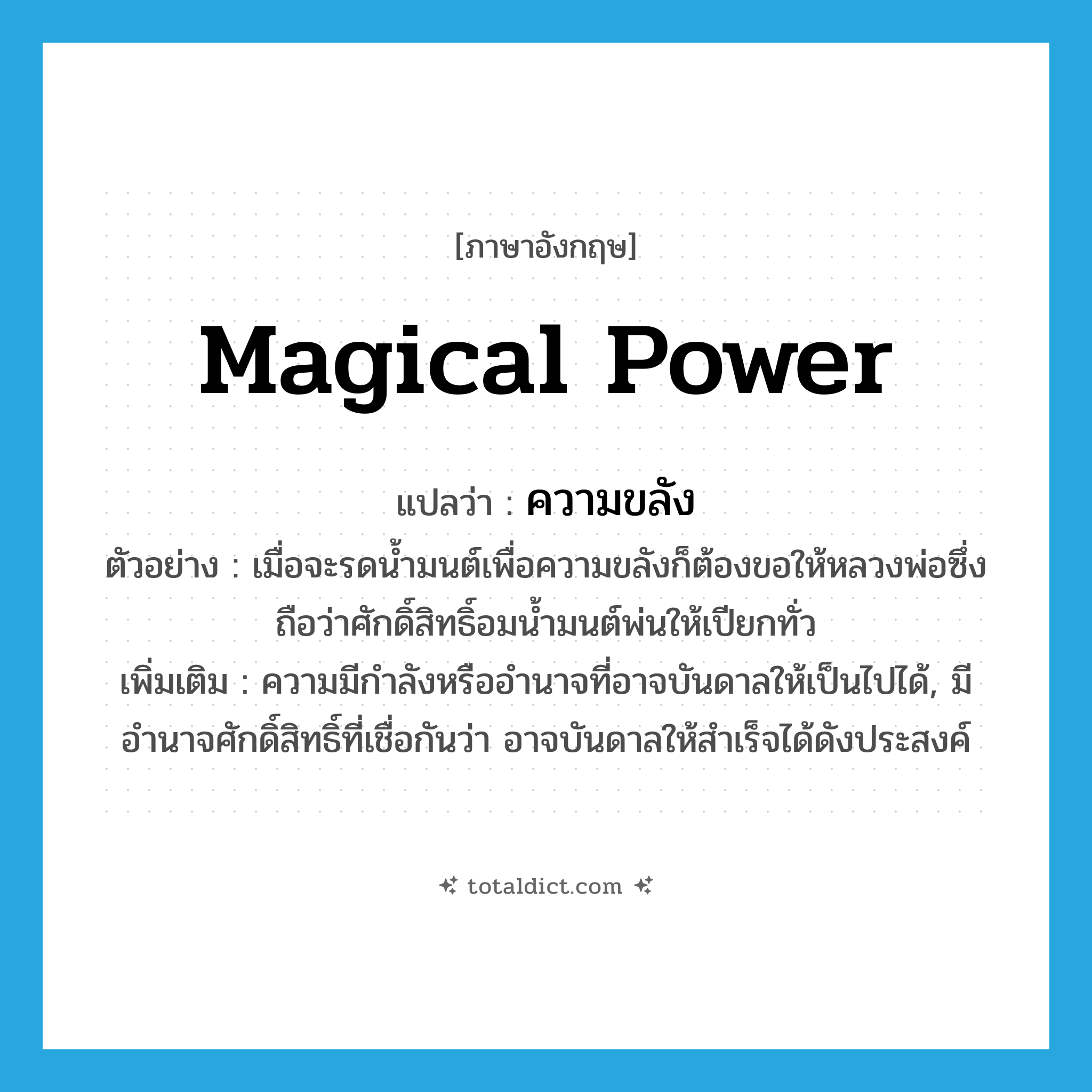 magical power แปลว่า?, คำศัพท์ภาษาอังกฤษ magical power แปลว่า ความขลัง ประเภท N ตัวอย่าง เมื่อจะรดน้ำมนต์เพื่อความขลังก็ต้องขอให้หลวงพ่อซึ่งถือว่าศักดิ์สิทธิ์อมน้ำมนต์พ่นให้เปียกทั่ว เพิ่มเติม ความมีกำลังหรืออำนาจที่อาจบันดาลให้เป็นไปได้, มีอำนาจศักดิ์สิทธิ์ที่เชื่อกันว่า อาจบันดาลให้สำเร็จได้ดังประสงค์ หมวด N