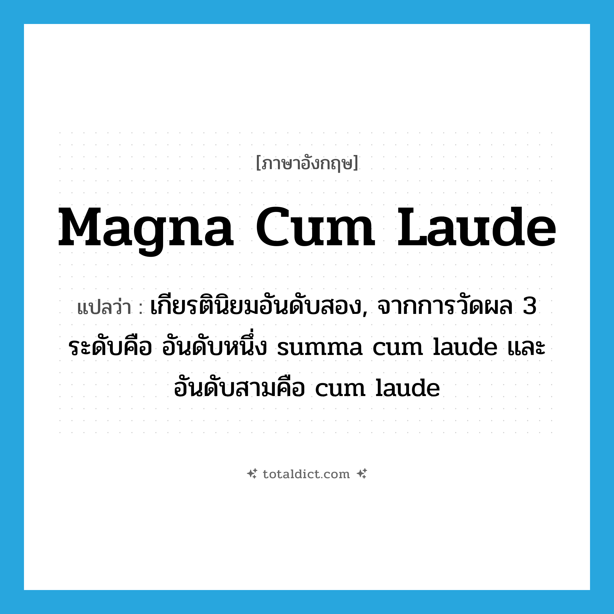 magna cum laude แปลว่า?, คำศัพท์ภาษาอังกฤษ magna cum laude แปลว่า เกียรตินิยมอันดับสอง, จากการวัดผล 3 ระดับคือ อันดับหนึ่ง summa cum laude และอันดับสามคือ cum laude ประเภท ADV หมวด ADV