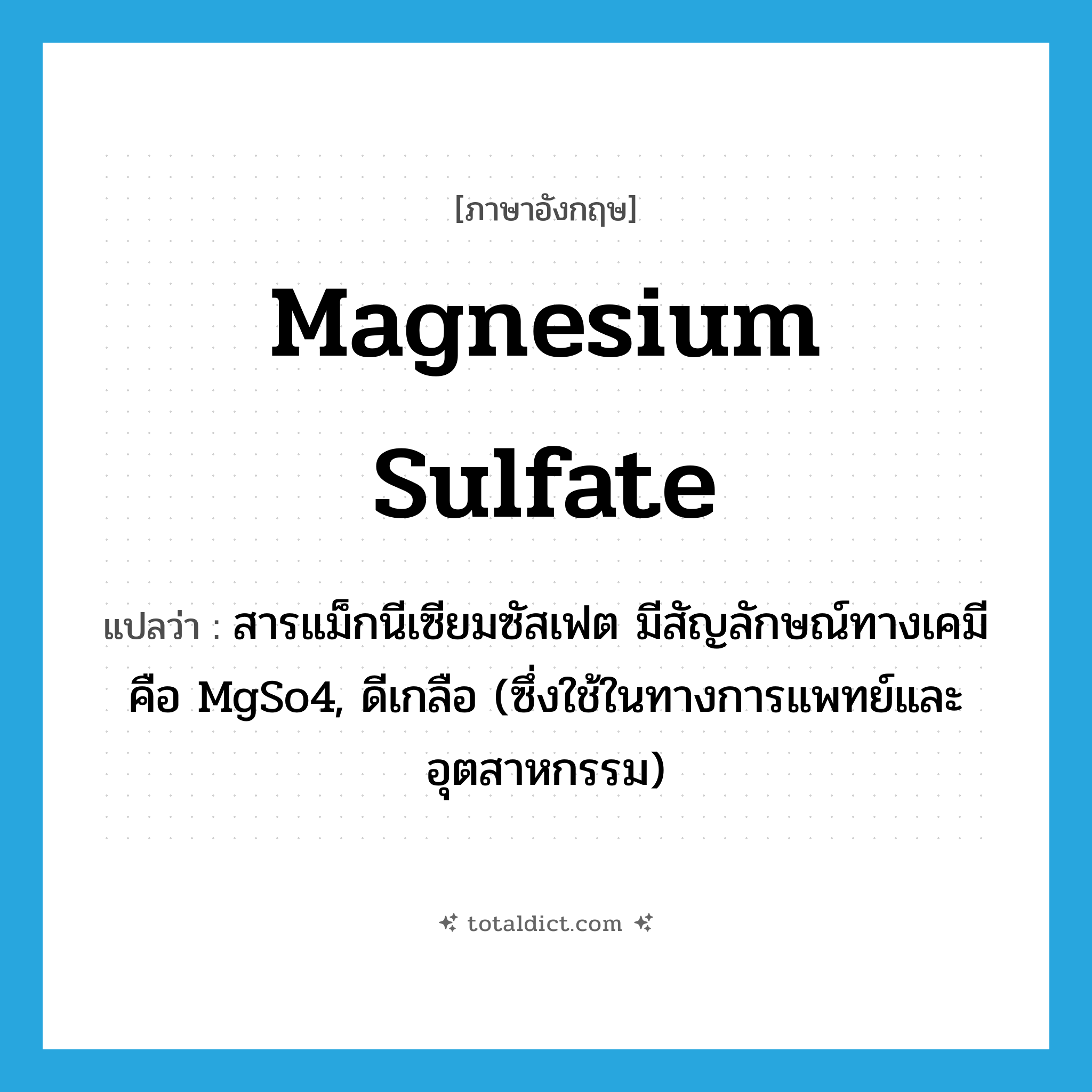 magnesium sulfate แปลว่า?, คำศัพท์ภาษาอังกฤษ magnesium sulfate แปลว่า สารแม็กนีเซียมซัสเฟต มีสัญลักษณ์ทางเคมีคือ MgSo4, ดีเกลือ (ซึ่งใช้ในทางการแพทย์และอุตสาหกรรม) ประเภท N หมวด N