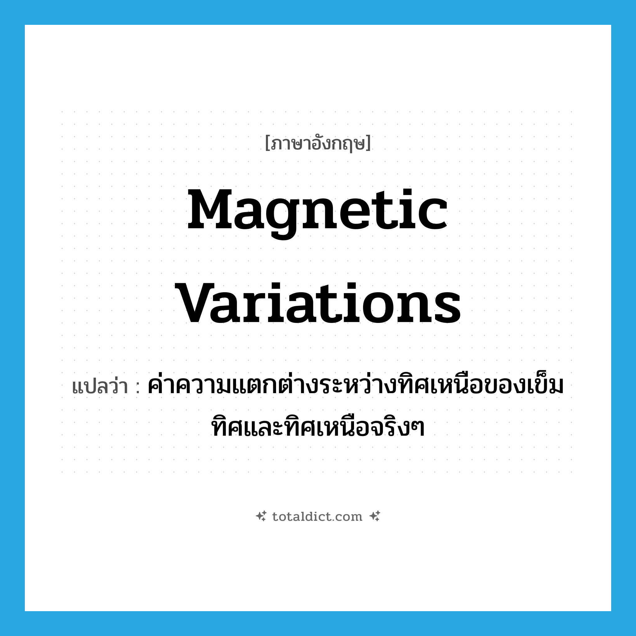 magnetic variations แปลว่า?, คำศัพท์ภาษาอังกฤษ magnetic variations แปลว่า ค่าความแตกต่างระหว่างทิศเหนือของเข็มทิศและทิศเหนือจริงๆ ประเภท N หมวด N