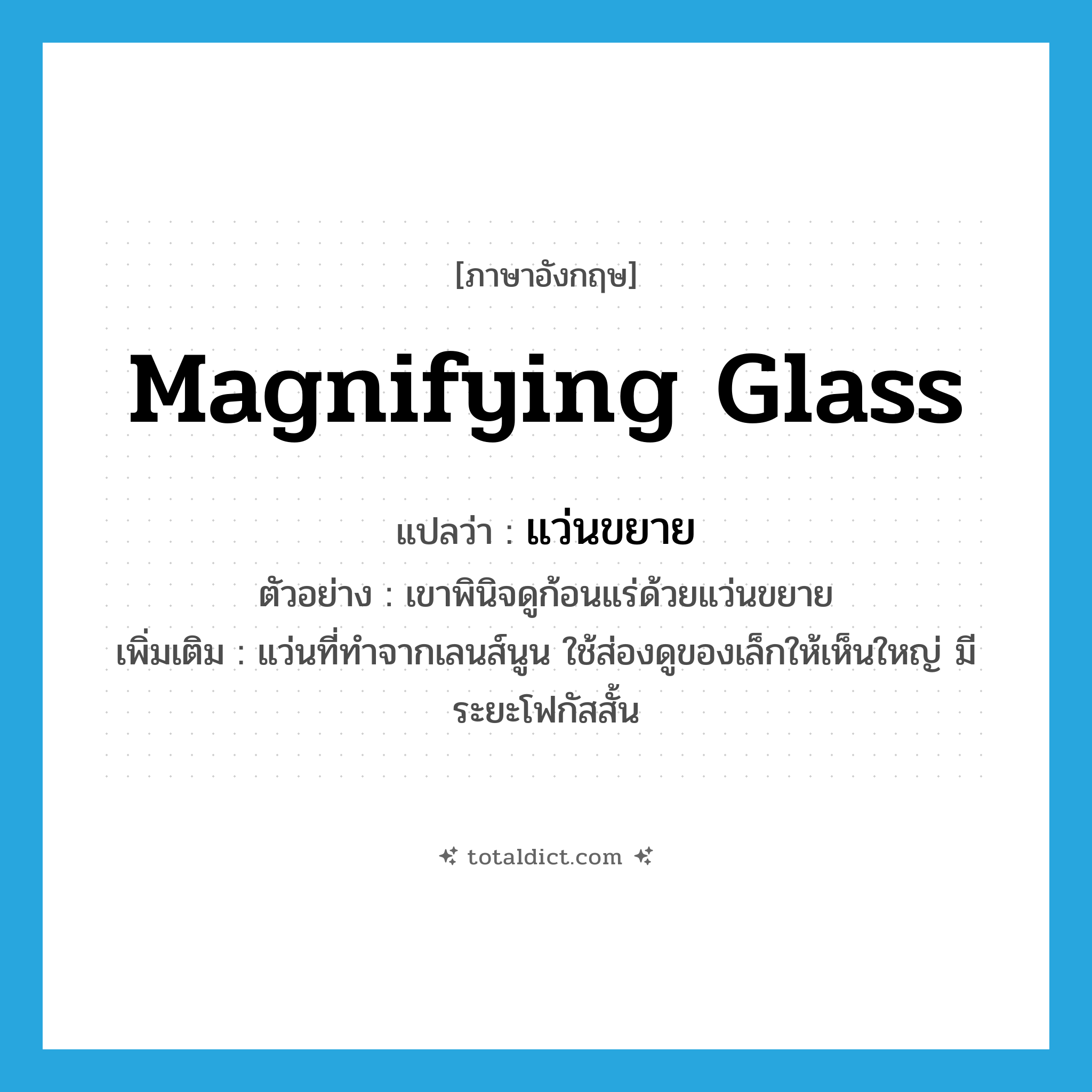 magnifying glass แปลว่า?, คำศัพท์ภาษาอังกฤษ magnifying glass แปลว่า แว่นขยาย ประเภท N ตัวอย่าง เขาพินิจดูก้อนแร่ด้วยแว่นขยาย เพิ่มเติม แว่นที่ทำจากเลนส์นูน ใช้ส่องดูของเล็กให้เห็นใหญ่ มีระยะโฟกัสสั้น หมวด N