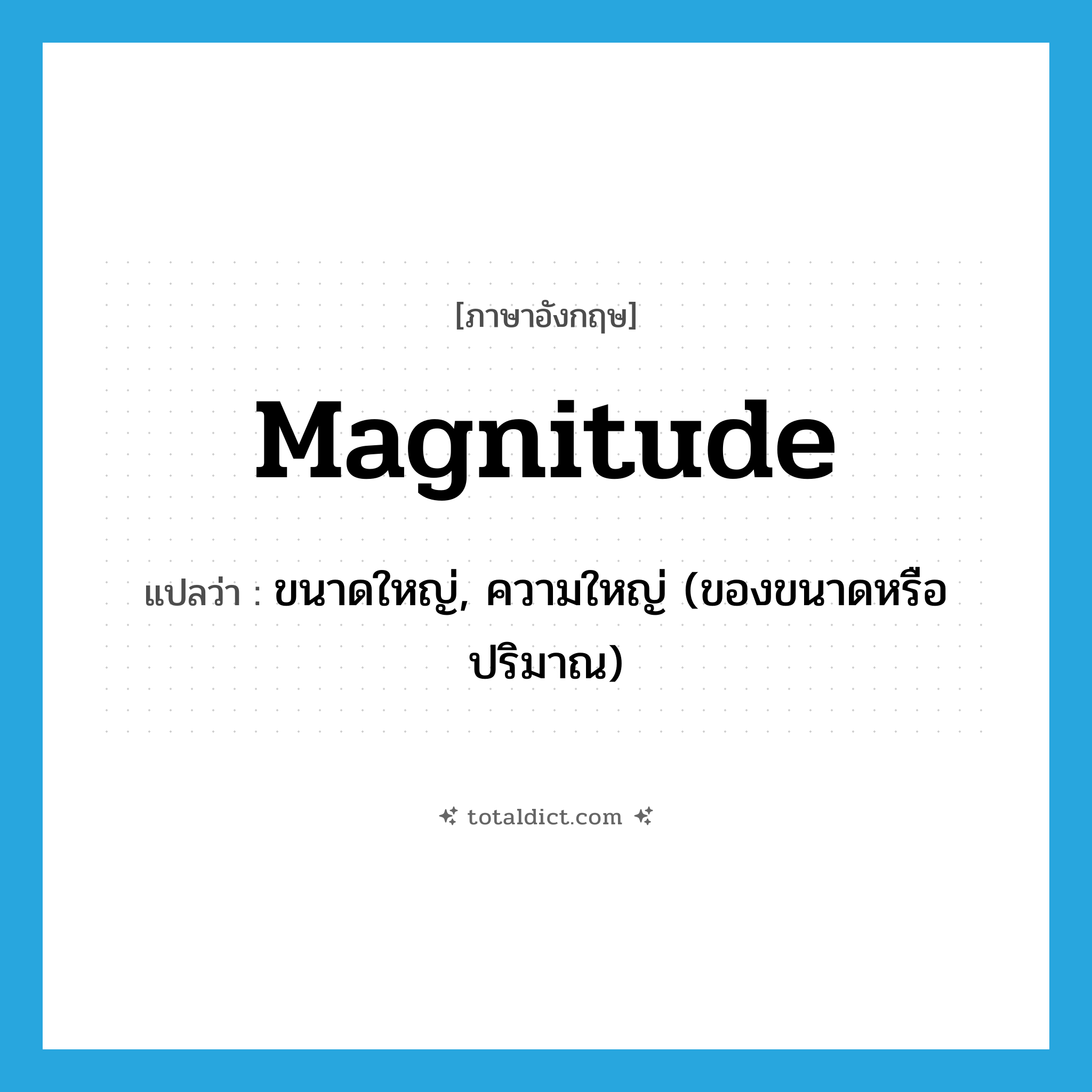 magnitude แปลว่า?, คำศัพท์ภาษาอังกฤษ magnitude แปลว่า ขนาดใหญ่, ความใหญ่ (ของขนาดหรือปริมาณ) ประเภท N หมวด N