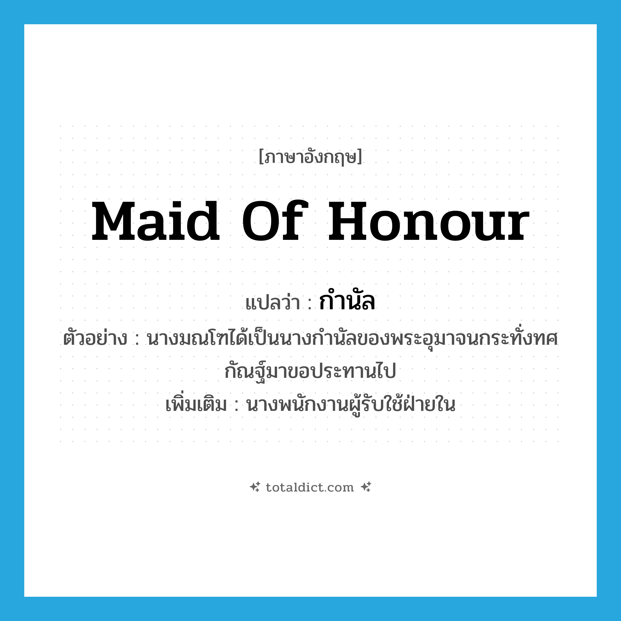 maid of honour แปลว่า?, คำศัพท์ภาษาอังกฤษ maid of honour แปลว่า กำนัล ประเภท N ตัวอย่าง นางมณโฑได้เป็นนางกำนัลของพระอุมาจนกระทั่งทศกัณฐ์มาขอประทานไป เพิ่มเติม นางพนักงานผู้รับใช้ฝ่ายใน หมวด N