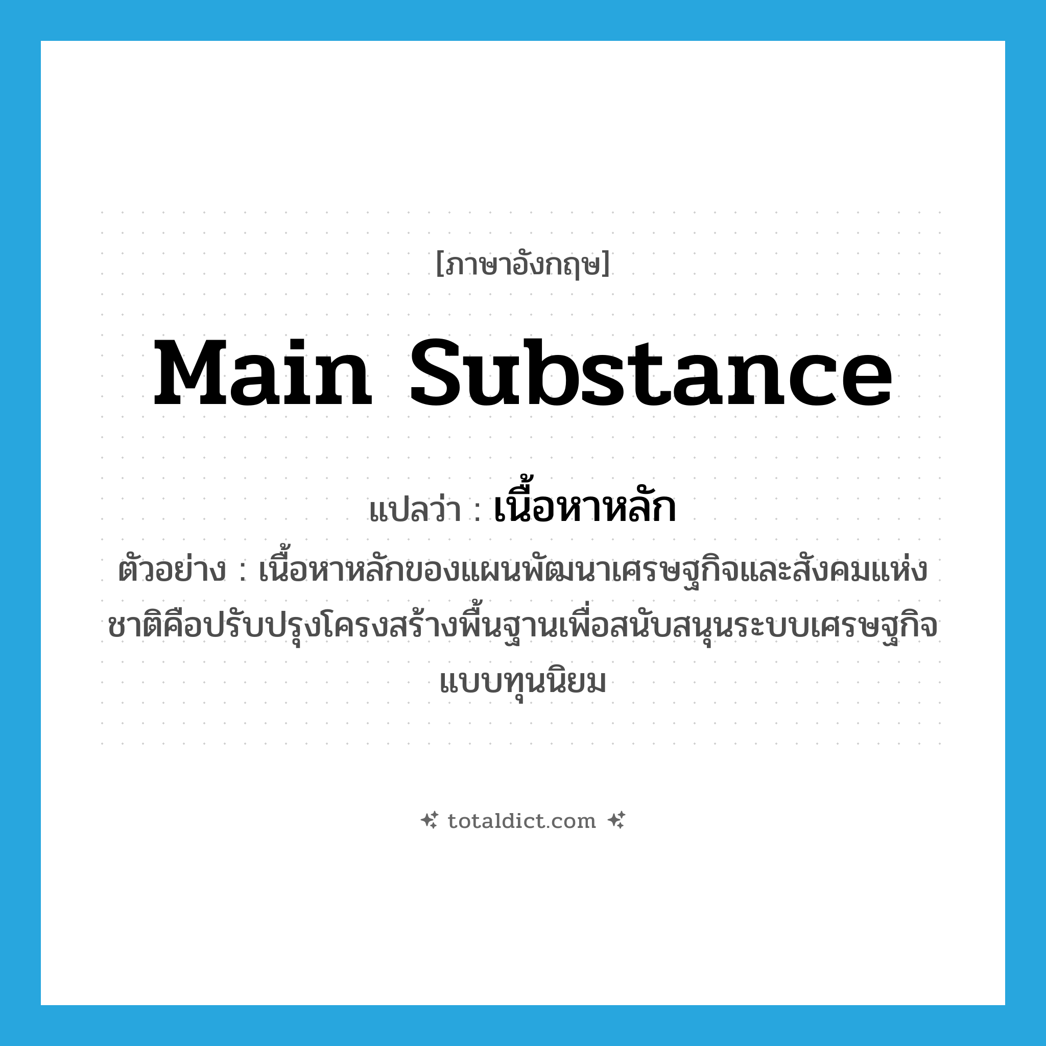 main substance แปลว่า?, คำศัพท์ภาษาอังกฤษ main substance แปลว่า เนื้อหาหลัก ประเภท N ตัวอย่าง เนื้อหาหลักของแผนพัฒนาเศรษฐกิจและสังคมแห่งชาติคือปรับปรุงโครงสร้างพื้นฐานเพื่อสนับสนุนระบบเศรษฐกิจแบบทุนนิยม หมวด N