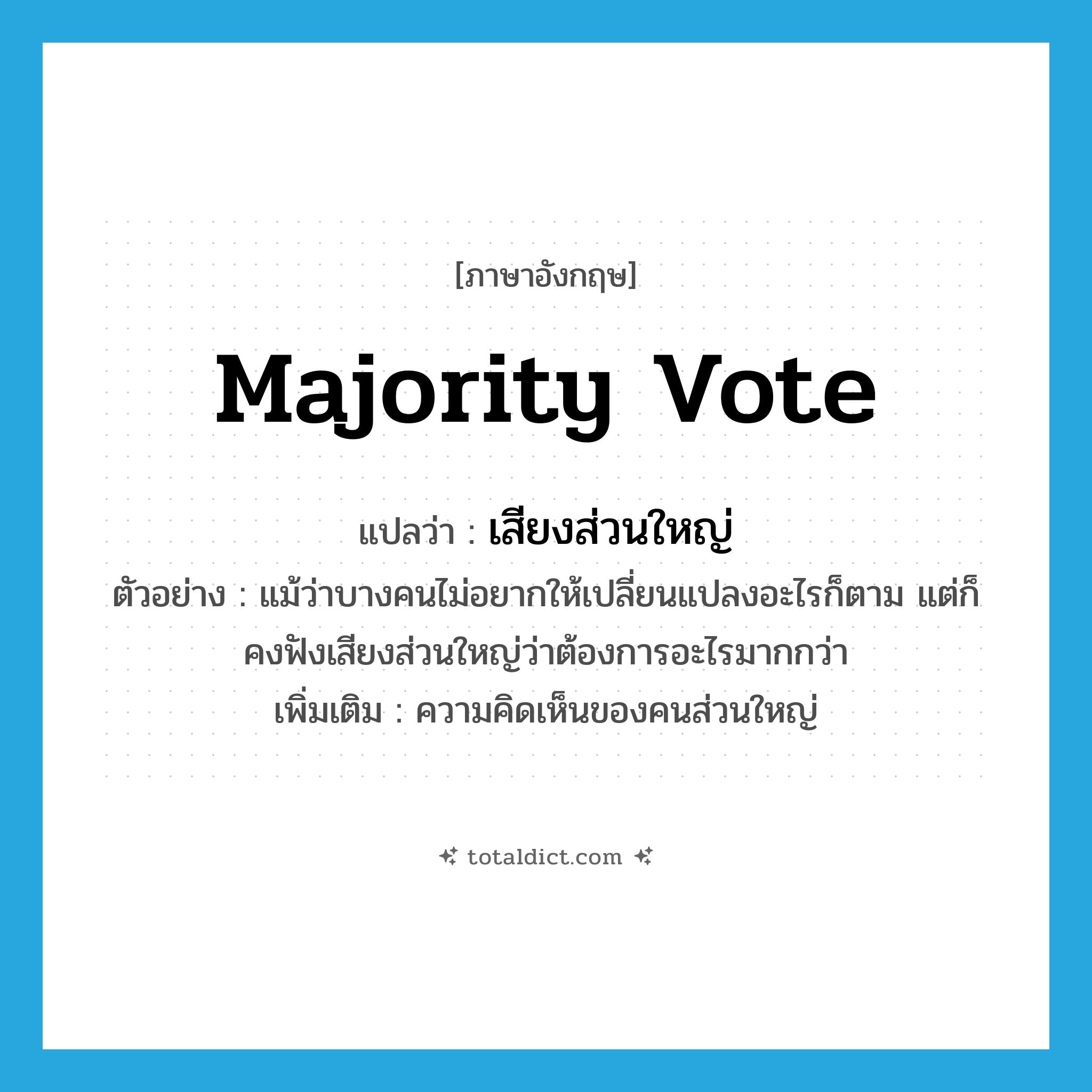 majority vote แปลว่า?, คำศัพท์ภาษาอังกฤษ majority vote แปลว่า เสียงส่วนใหญ่ ประเภท N ตัวอย่าง แม้ว่าบางคนไม่อยากให้เปลี่ยนแปลงอะไรก็ตาม แต่ก็คงฟังเสียงส่วนใหญ่ว่าต้องการอะไรมากกว่า เพิ่มเติม ความคิดเห็นของคนส่วนใหญ่ หมวด N