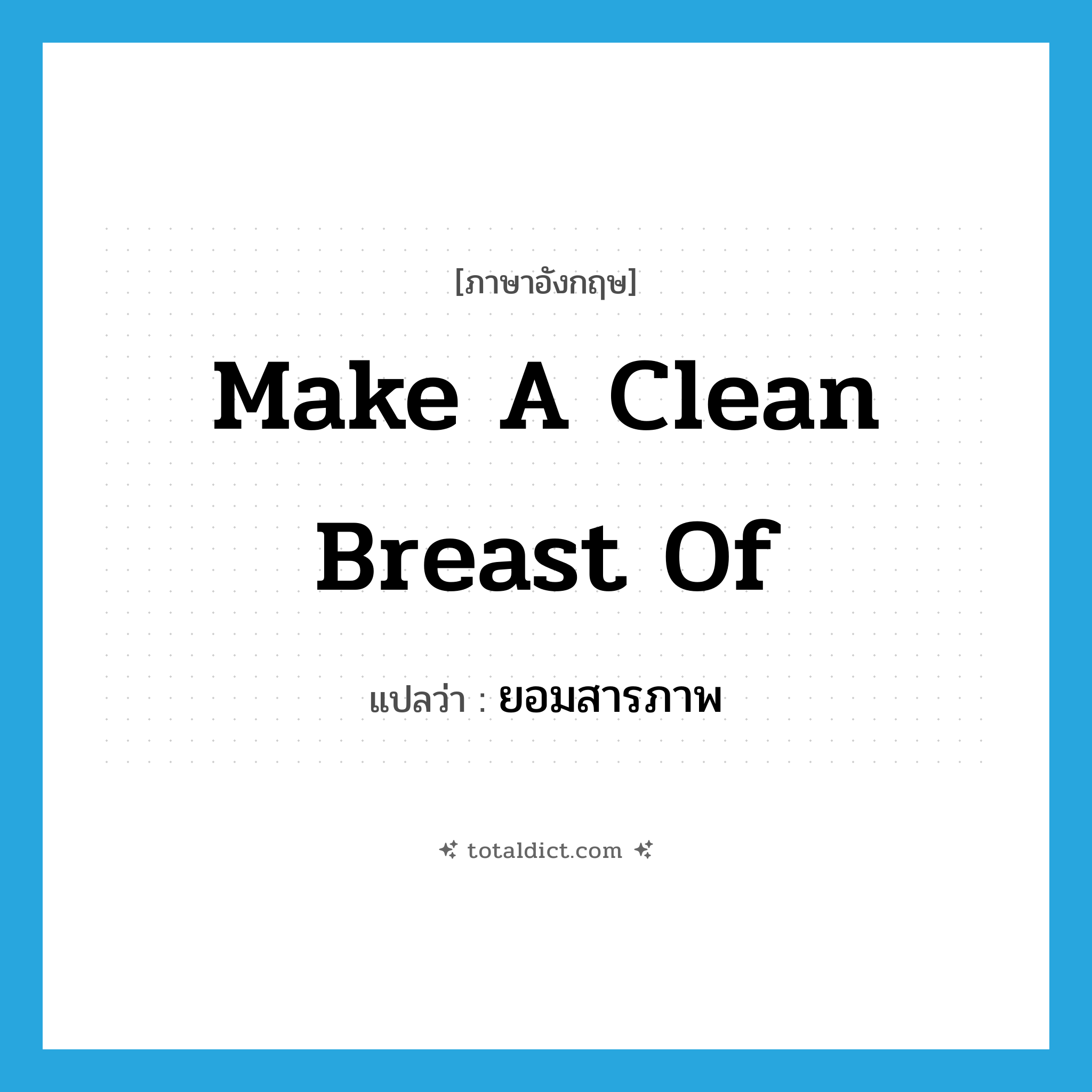 make a clean breast of แปลว่า?, คำศัพท์ภาษาอังกฤษ make a clean breast of แปลว่า ยอมสารภาพ ประเภท IDM หมวด IDM