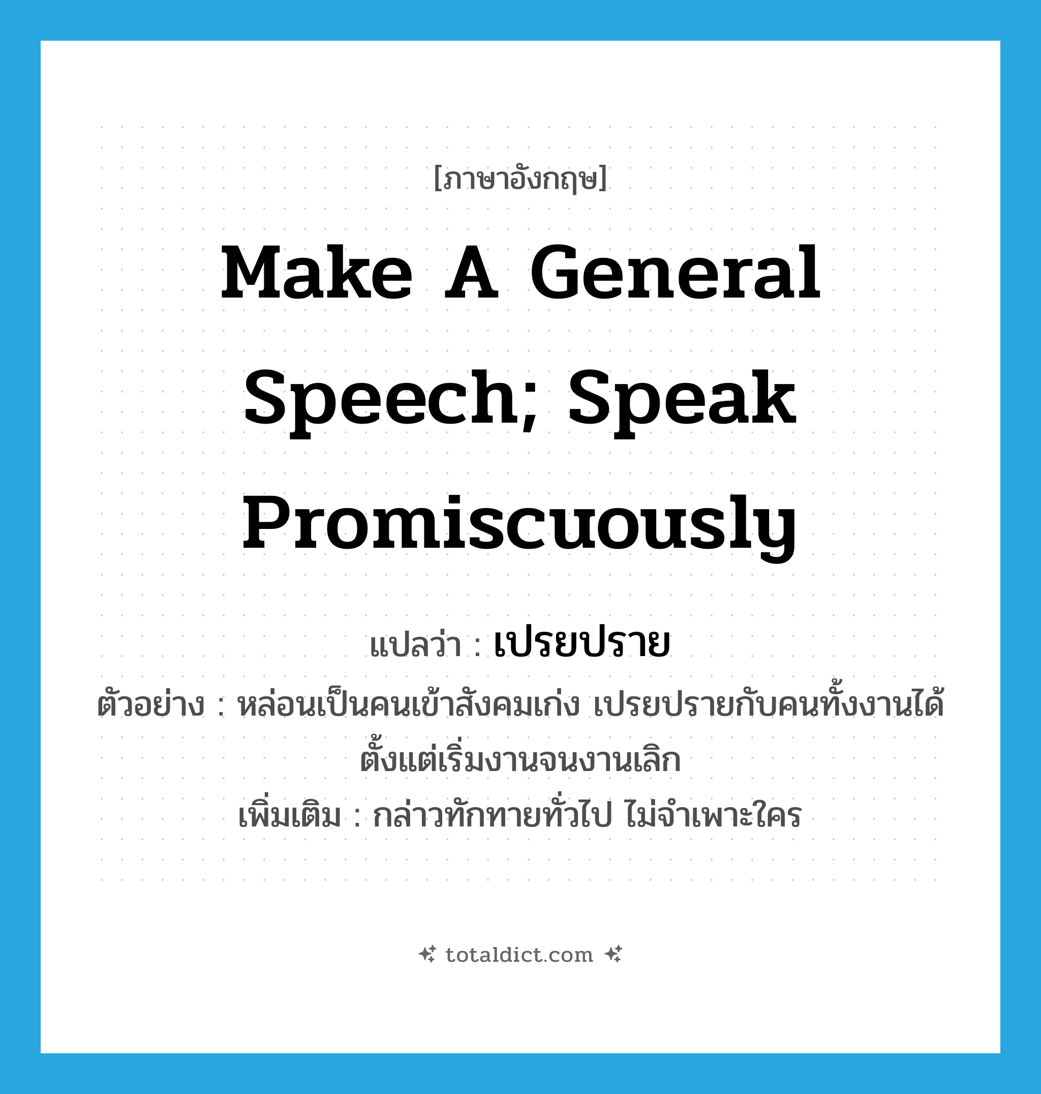 make a general speech; speak promiscuously แปลว่า?, คำศัพท์ภาษาอังกฤษ make a general speech; speak promiscuously แปลว่า เปรยปราย ประเภท V ตัวอย่าง หล่อนเป็นคนเข้าสังคมเก่ง เปรยปรายกับคนทั้งงานได้ตั้งแต่เริ่มงานจนงานเลิก เพิ่มเติม กล่าวทักทายทั่วไป ไม่จำเพาะใคร หมวด V