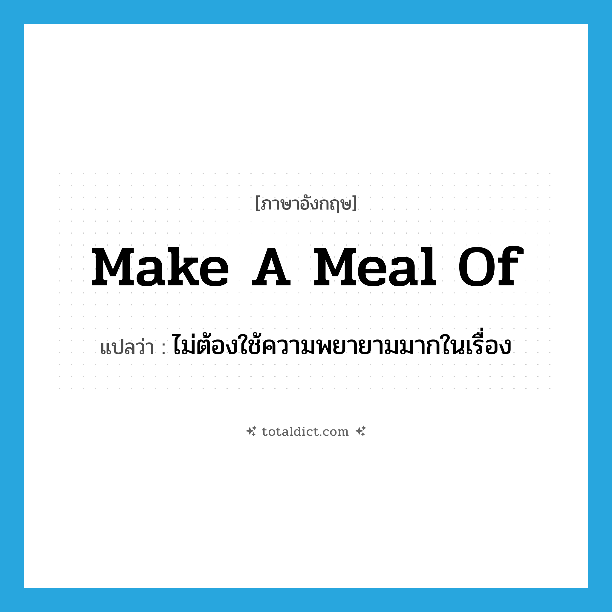make a meal of แปลว่า?, คำศัพท์ภาษาอังกฤษ make a meal of แปลว่า ไม่ต้องใช้ความพยายามมากในเรื่อง ประเภท IDM หมวด IDM