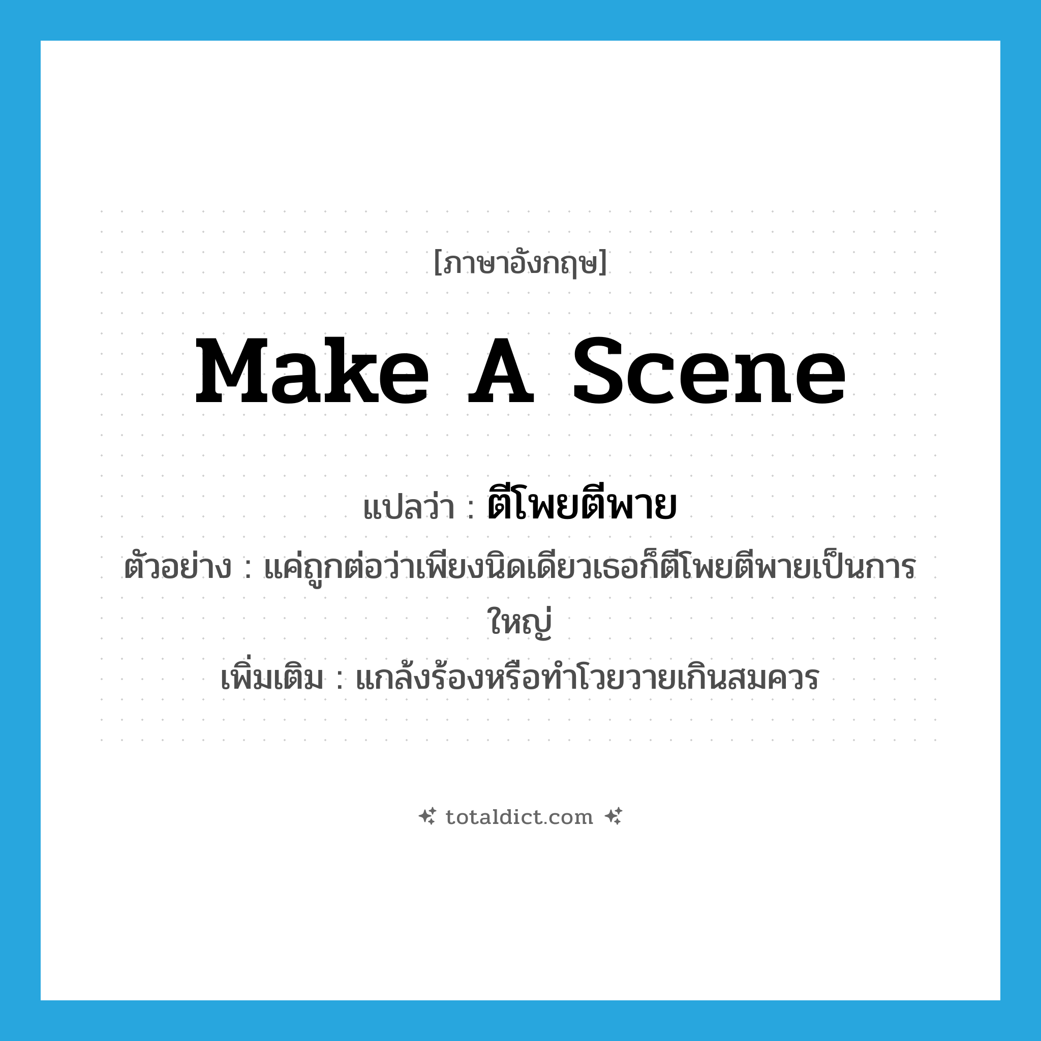 make a scene แปลว่า?, คำศัพท์ภาษาอังกฤษ make a scene แปลว่า ตีโพยตีพาย ประเภท V ตัวอย่าง แค่ถูกต่อว่าเพียงนิดเดียวเธอก็ตีโพยตีพายเป็นการใหญ่ เพิ่มเติม แกล้งร้องหรือทำโวยวายเกินสมควร หมวด V