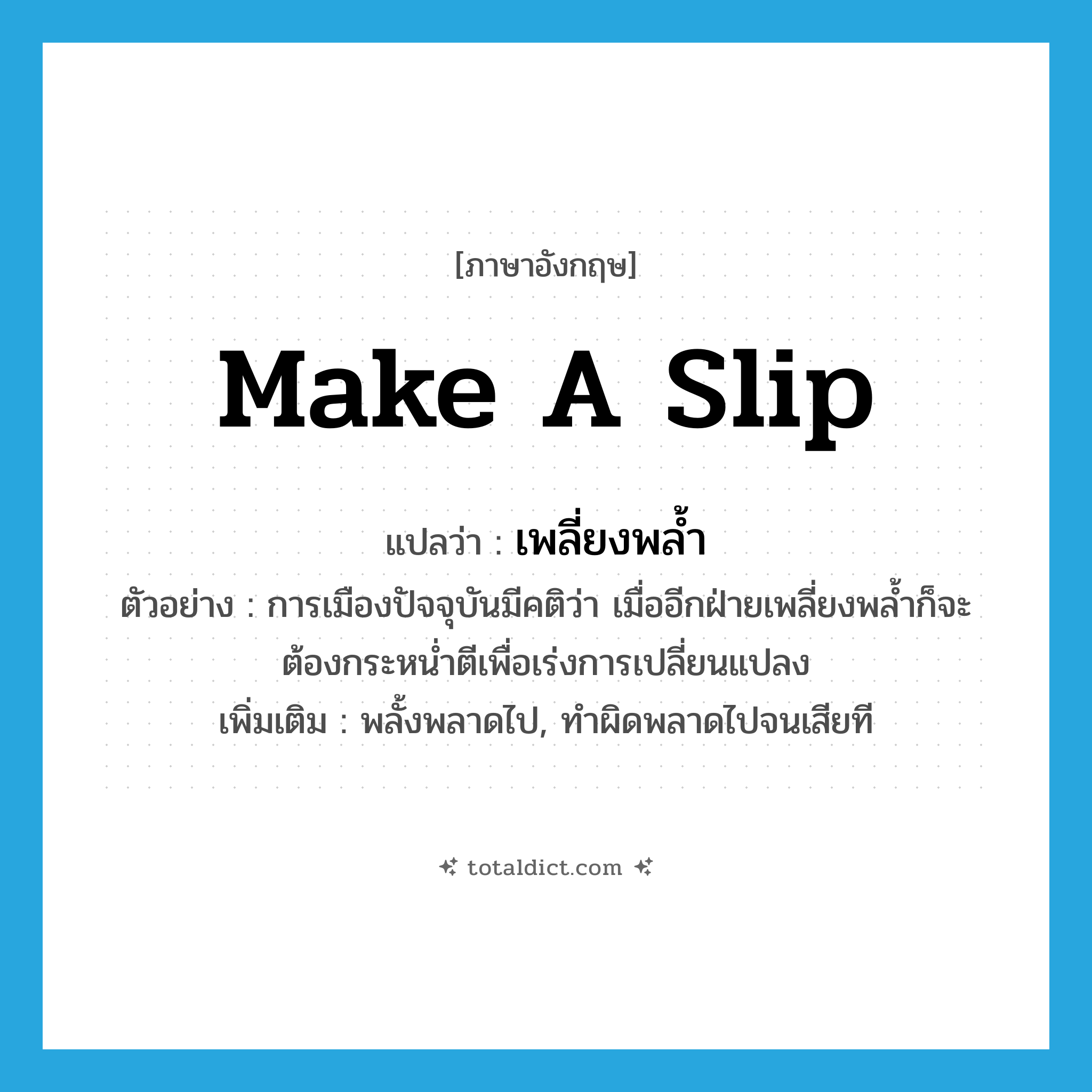 make a slip แปลว่า?, คำศัพท์ภาษาอังกฤษ make a slip แปลว่า เพลี่ยงพล้ำ ประเภท V ตัวอย่าง การเมืองปัจจุบันมีคติว่า เมื่ออีกฝ่ายเพลี่ยงพล้ำก็จะต้องกระหน่ำตีเพื่อเร่งการเปลี่ยนแปลง เพิ่มเติม พลั้งพลาดไป, ทำผิดพลาดไปจนเสียที หมวด V
