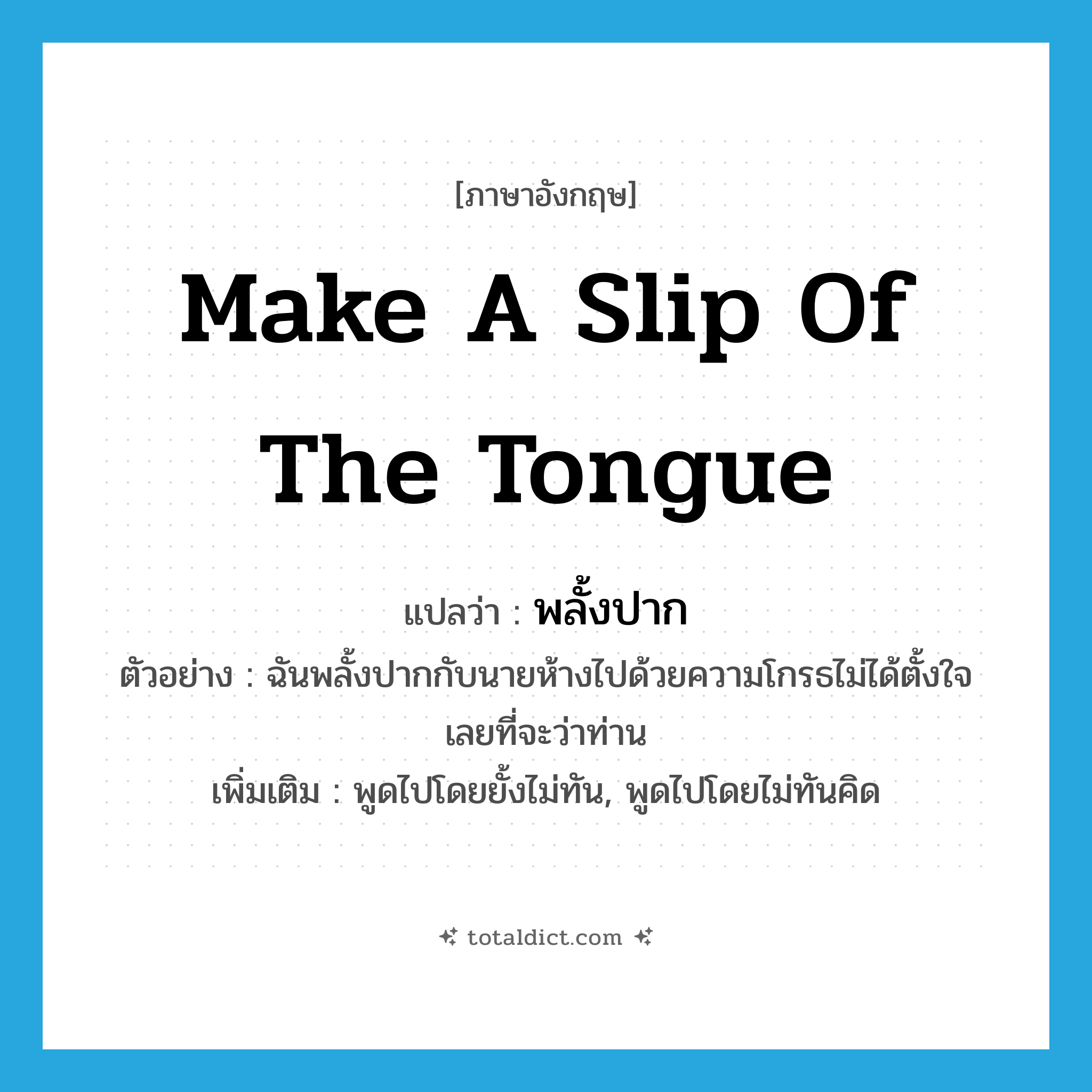 make a slip of the tongue แปลว่า?, คำศัพท์ภาษาอังกฤษ make a slip of the tongue แปลว่า พลั้งปาก ประเภท V ตัวอย่าง ฉันพลั้งปากกับนายห้างไปด้วยความโกรธไม่ได้ตั้งใจเลยที่จะว่าท่าน เพิ่มเติม พูดไปโดยยั้งไม่ทัน, พูดไปโดยไม่ทันคิด หมวด V