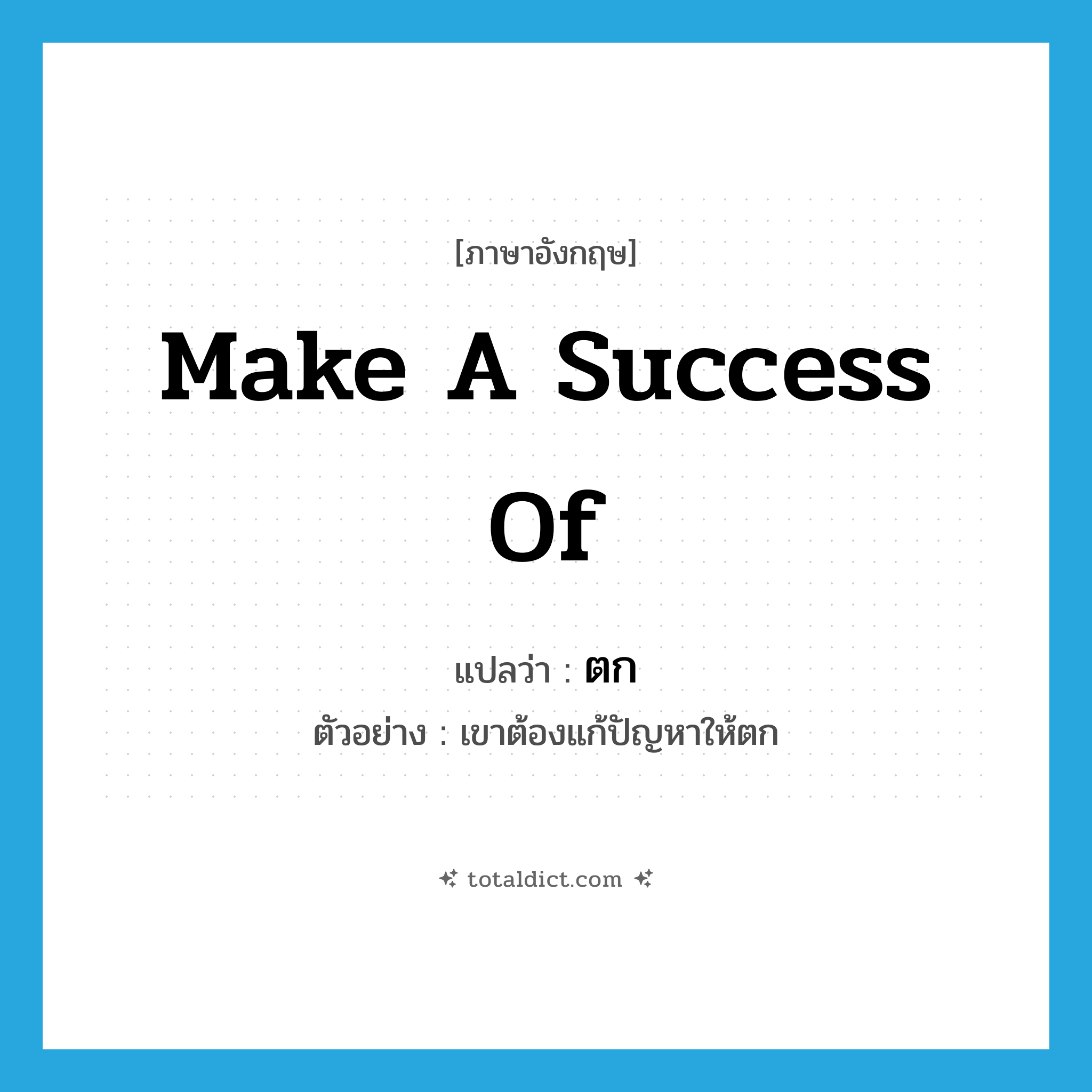 ตก ภาษาอังกฤษ?, คำศัพท์ภาษาอังกฤษ ตก แปลว่า make a success of ประเภท V ตัวอย่าง เขาต้องแก้ปัญหาให้ตก หมวด V