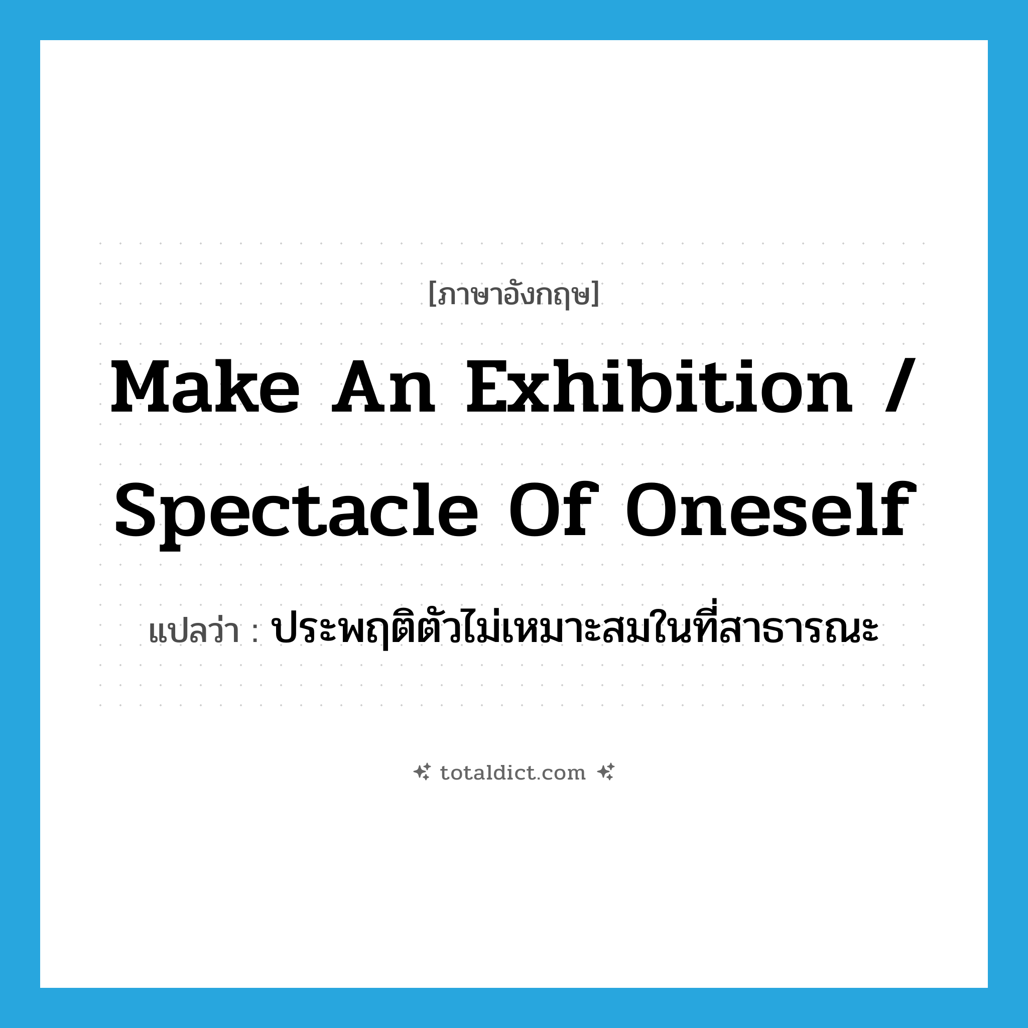 make an exhibition / spectacle of oneself แปลว่า?, คำศัพท์ภาษาอังกฤษ make an exhibition / spectacle of oneself แปลว่า ประพฤติตัวไม่เหมาะสมในที่สาธารณะ ประเภท IDM หมวด IDM