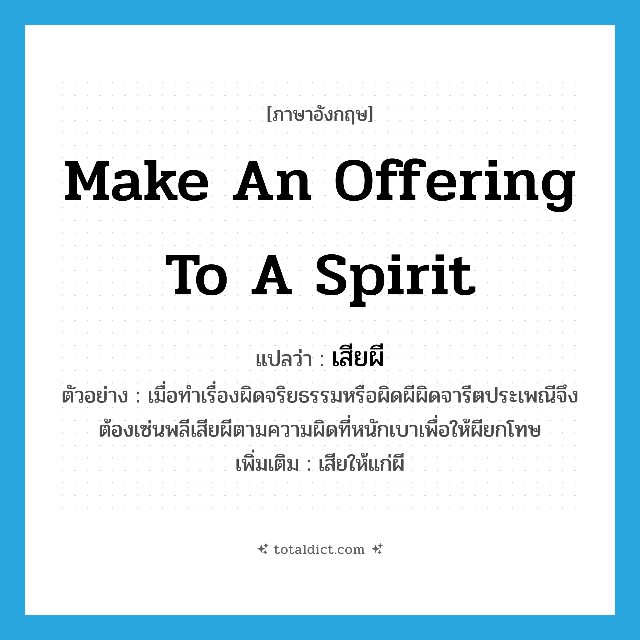 make an offering to a spirit แปลว่า?, คำศัพท์ภาษาอังกฤษ make an offering to a spirit แปลว่า เสียผี ประเภท V ตัวอย่าง เมื่อทำเรื่องผิดจริยธรรมหรือผิดผีผิดจารีตประเพณีจึงต้องเซ่นพลีเสียผีตามความผิดที่หนักเบาเพื่อให้ผียกโทษ เพิ่มเติม เสียให้แก่ผี หมวด V