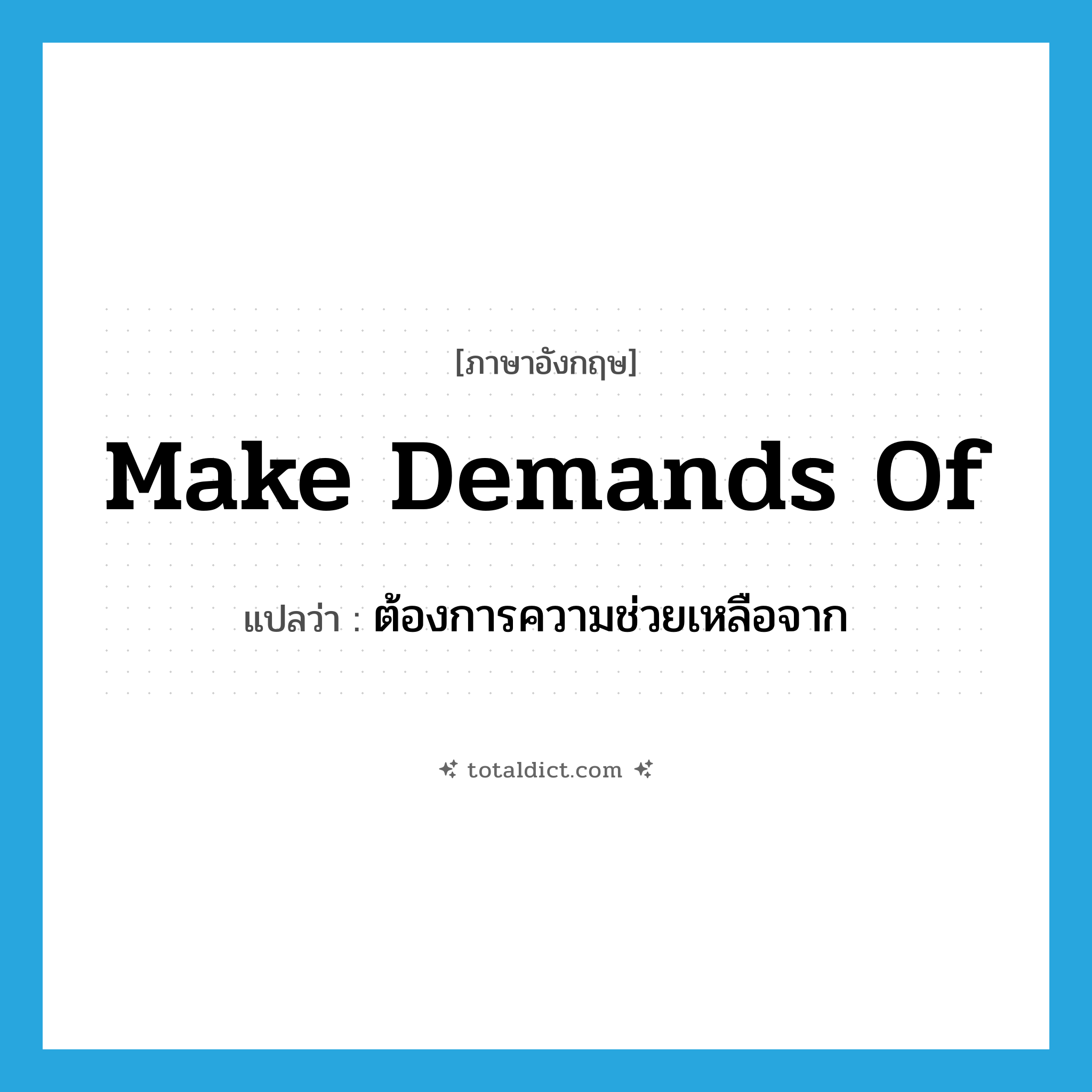 make demands of แปลว่า?, คำศัพท์ภาษาอังกฤษ make demands of แปลว่า ต้องการความช่วยเหลือจาก ประเภท IDM หมวด IDM