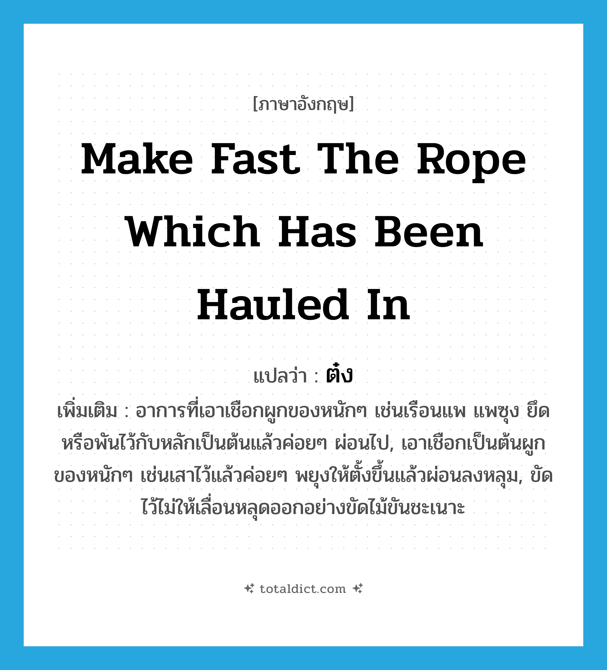make fast the rope which has been hauled in แปลว่า?, คำศัพท์ภาษาอังกฤษ make fast the rope which has been hauled in แปลว่า ต๋ง ประเภท V เพิ่มเติม อาการที่เอาเชือกผูกของหนักๆ เช่นเรือนแพ แพซุง ยึดหรือพันไว้กับหลักเป็นต้นแล้วค่อยๆ ผ่อนไป, เอาเชือกเป็นต้นผูกของหนักๆ เช่นเสาไว้แล้วค่อยๆ พยุงให้ตั้งขึ้นแล้วผ่อนลงหลุม, ขัดไว้ไม่ให้เลื่อนหลุดออกอย่างขัดไม้ขันชะเนาะ หมวด V