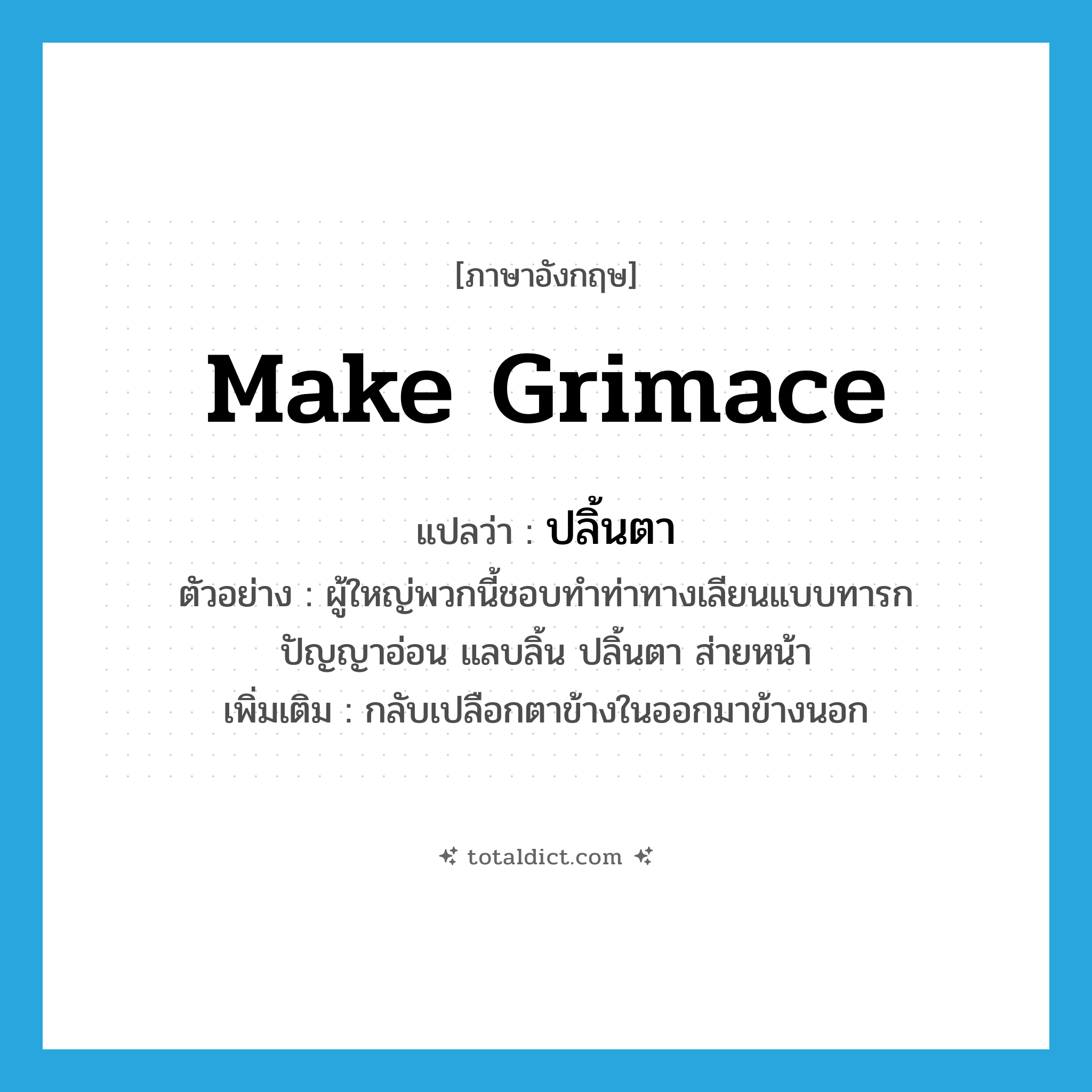make grimace แปลว่า?, คำศัพท์ภาษาอังกฤษ make grimace แปลว่า ปลิ้นตา ประเภท V ตัวอย่าง ผู้ใหญ่พวกนี้ชอบทำท่าทางเลียนแบบทารกปัญญาอ่อน แลบลิ้น ปลิ้นตา ส่ายหน้า เพิ่มเติม กลับเปลือกตาข้างในออกมาข้างนอก หมวด V