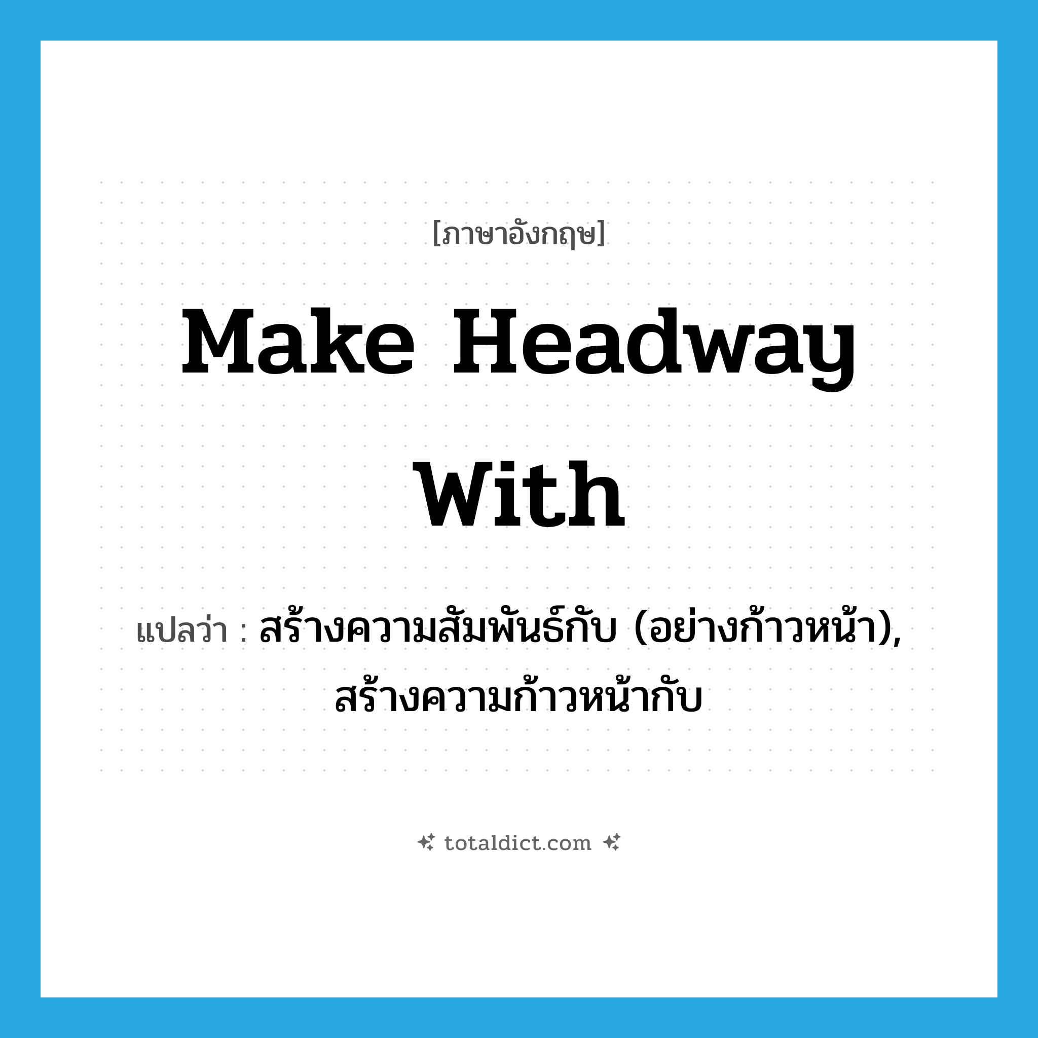 make headway with แปลว่า?, คำศัพท์ภาษาอังกฤษ make headway with แปลว่า สร้างความสัมพันธ์กับ (อย่างก้าวหน้า), สร้างความก้าวหน้ากับ ประเภท IDM หมวด IDM