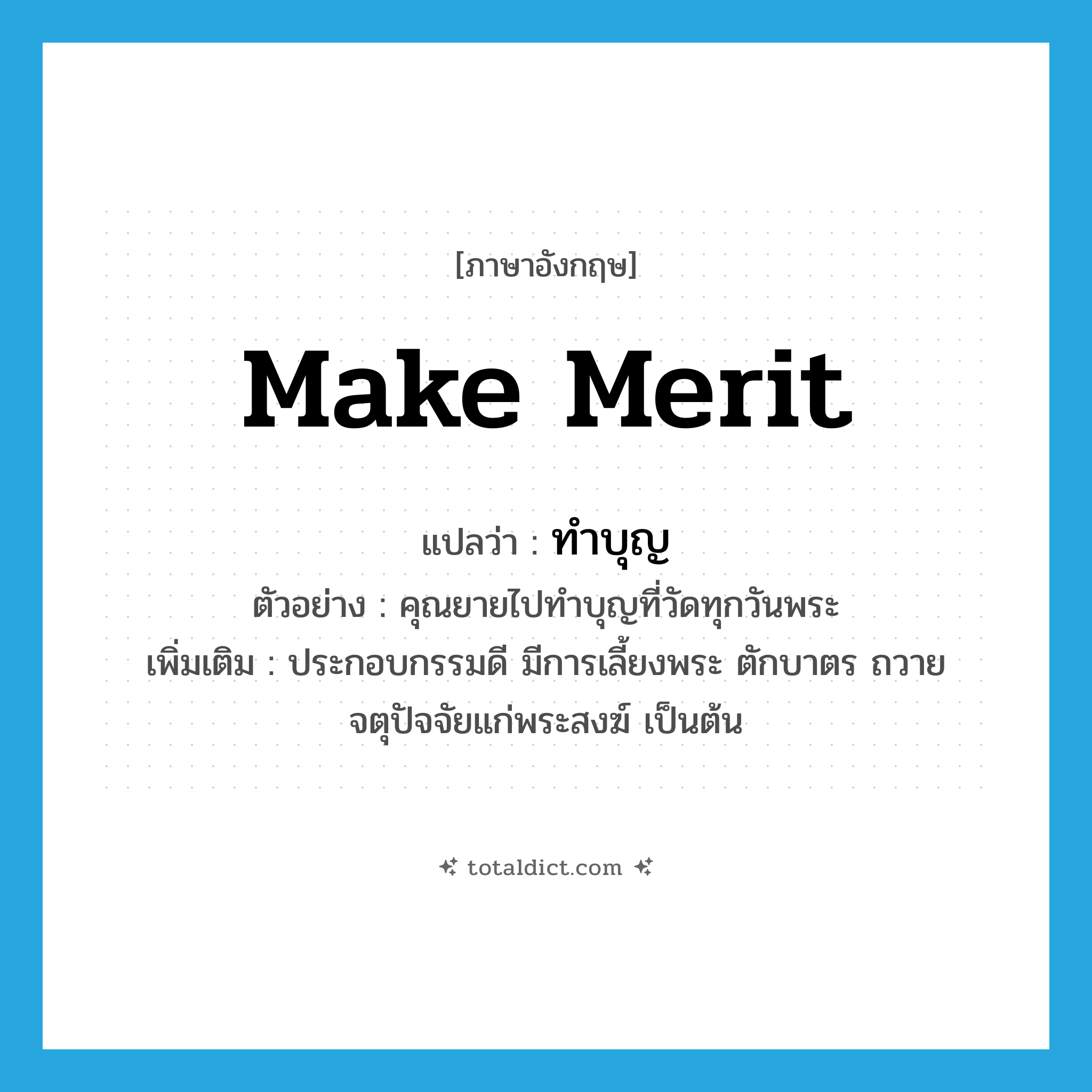 make merit แปลว่า?, คำศัพท์ภาษาอังกฤษ make merit แปลว่า ทำบุญ ประเภท V ตัวอย่าง คุณยายไปทำบุญที่วัดทุกวันพระ เพิ่มเติม ประกอบกรรมดี มีการเลี้ยงพระ ตักบาตร ถวายจตุปัจจัยแก่พระสงฆ์ เป็นต้น หมวด V