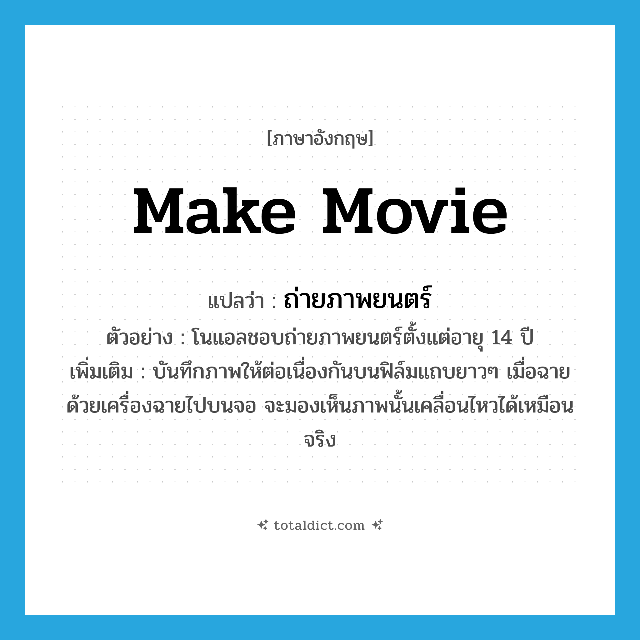 make movie แปลว่า?, คำศัพท์ภาษาอังกฤษ make movie แปลว่า ถ่ายภาพยนตร์ ประเภท V ตัวอย่าง โนแอลชอบถ่ายภาพยนตร์ตั้งแต่อายุ 14 ปี เพิ่มเติม บันทึกภาพให้ต่อเนื่องกันบนฟิล์มแถบยาวๆ เมื่อฉายด้วยเครื่องฉายไปบนจอ จะมองเห็นภาพนั้นเคลื่อนไหวได้เหมือนจริง หมวด V