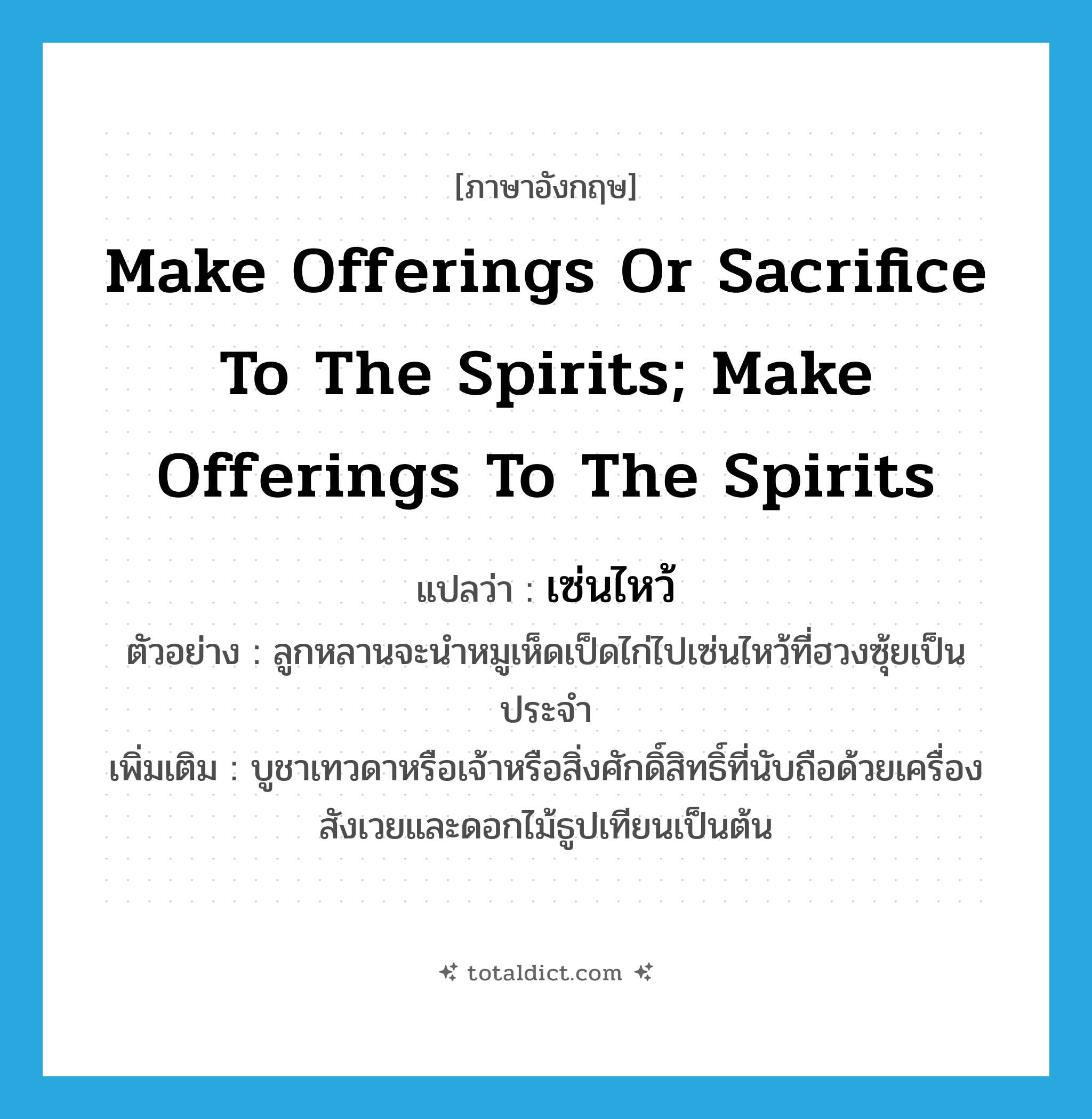 make offerings or sacrifice to the spirits; make offerings to the spirits แปลว่า?, คำศัพท์ภาษาอังกฤษ make offerings or sacrifice to the spirits; make offerings to the spirits แปลว่า เซ่นไหว้ ประเภท V ตัวอย่าง ลูกหลานจะนำหมูเห็ดเป็ดไก่ไปเซ่นไหว้ที่ฮวงซุ้ยเป็นประจำ เพิ่มเติม บูชาเทวดาหรือเจ้าหรือสิ่งศักดิ์สิทธิ์ที่นับถือด้วยเครื่องสังเวยและดอกไม้ธูปเทียนเป็นต้น หมวด V