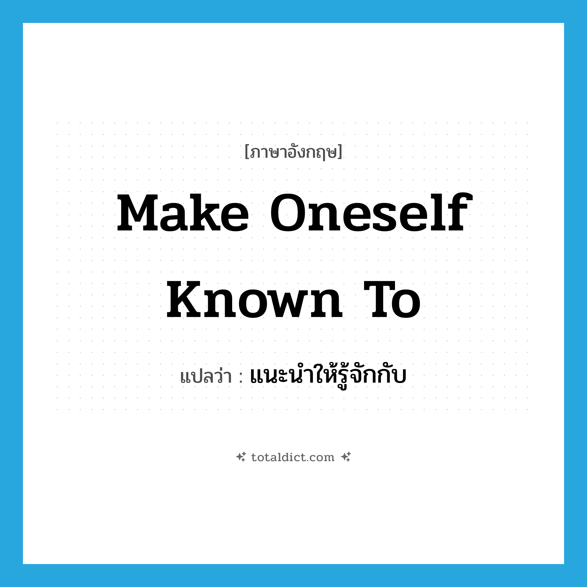 make oneself known to แปลว่า?, คำศัพท์ภาษาอังกฤษ make oneself known to แปลว่า แนะนำให้รู้จักกับ ประเภท IDM หมวด IDM