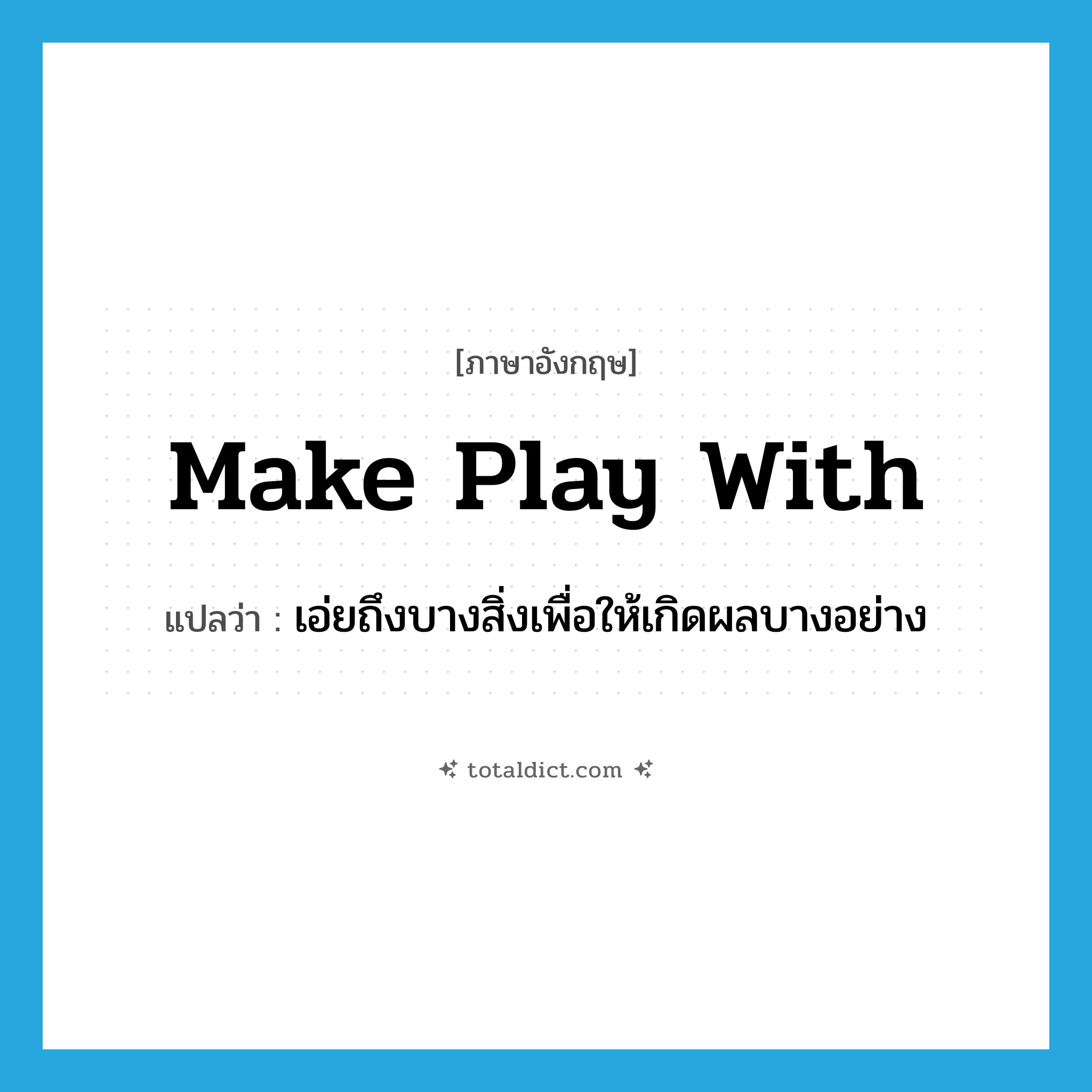 make play with แปลว่า?, คำศัพท์ภาษาอังกฤษ make play with แปลว่า เอ่ยถึงบางสิ่งเพื่อให้เกิดผลบางอย่าง ประเภท IDM หมวด IDM
