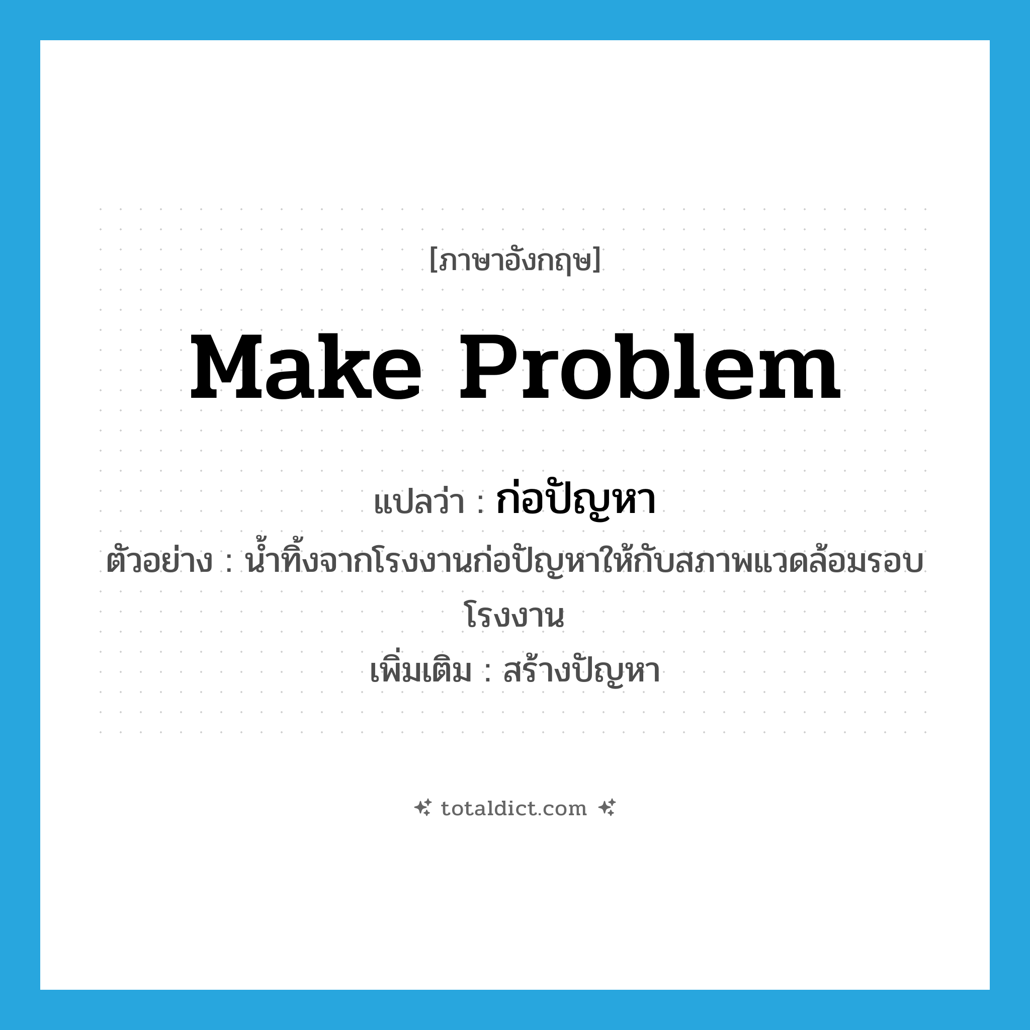 make problem แปลว่า?, คำศัพท์ภาษาอังกฤษ make problem แปลว่า ก่อปัญหา ประเภท V ตัวอย่าง น้ำทิ้งจากโรงงานก่อปัญหาให้กับสภาพแวดล้อมรอบโรงงาน เพิ่มเติม สร้างปัญหา หมวด V