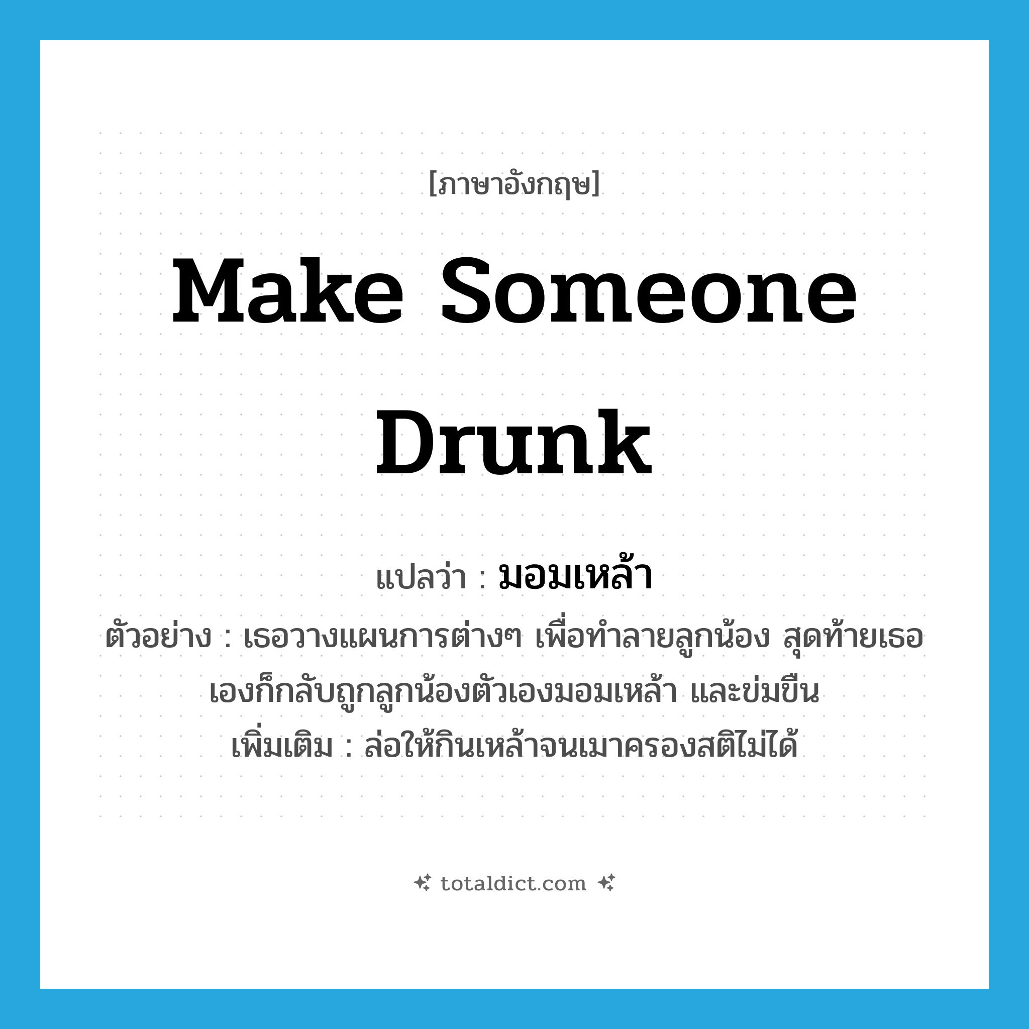 make someone drunk แปลว่า?, คำศัพท์ภาษาอังกฤษ make someone drunk แปลว่า มอมเหล้า ประเภท V ตัวอย่าง เธอวางแผนการต่างๆ เพื่อทำลายลูกน้อง สุดท้ายเธอเองก็กลับถูกลูกน้องตัวเองมอมเหล้า และข่มขืน เพิ่มเติม ล่อให้กินเหล้าจนเมาครองสติไม่ได้ หมวด V
