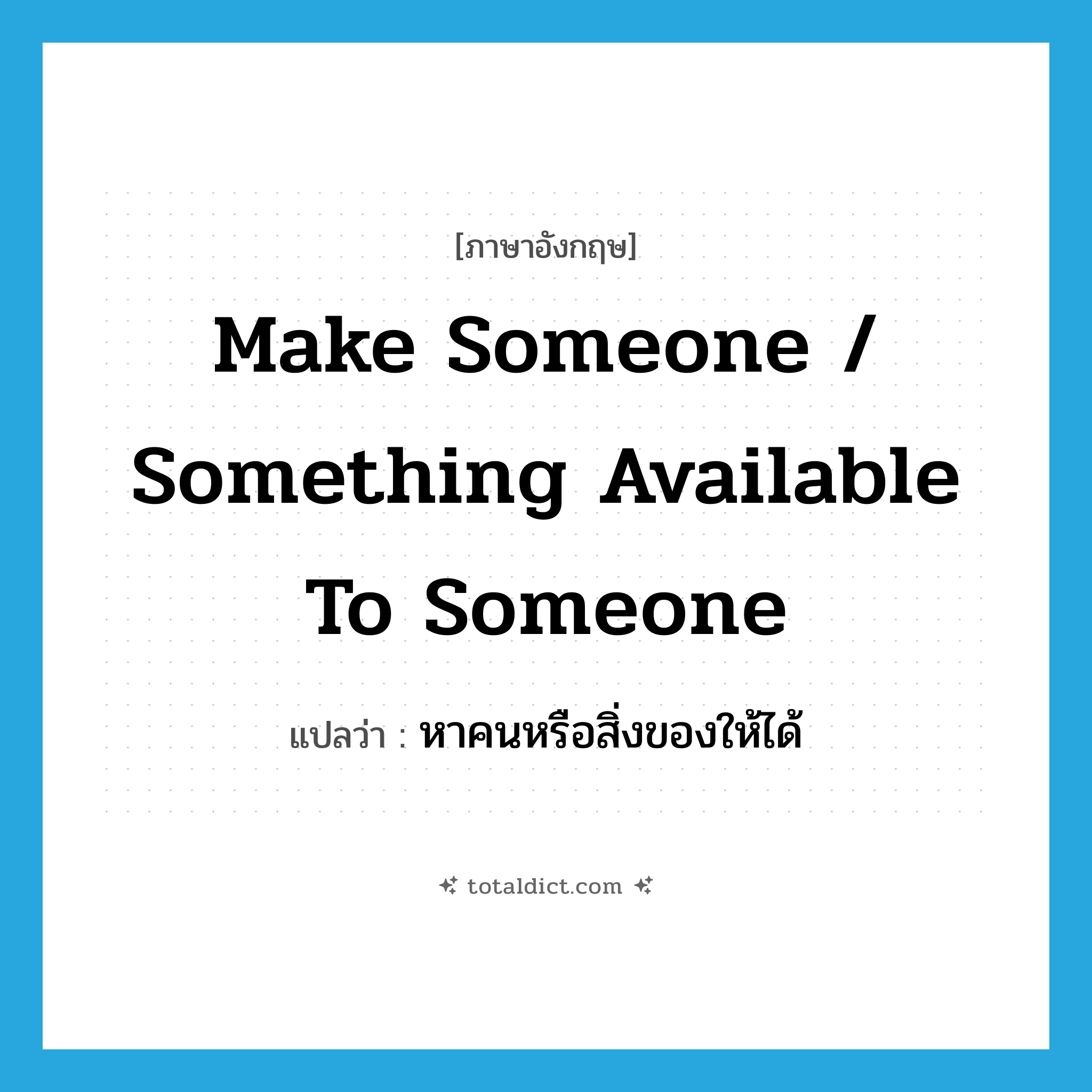 make someone / something available to someone แปลว่า?, คำศัพท์ภาษาอังกฤษ make someone / something available to someone แปลว่า หาคนหรือสิ่งของให้ได้ ประเภท IDM หมวด IDM