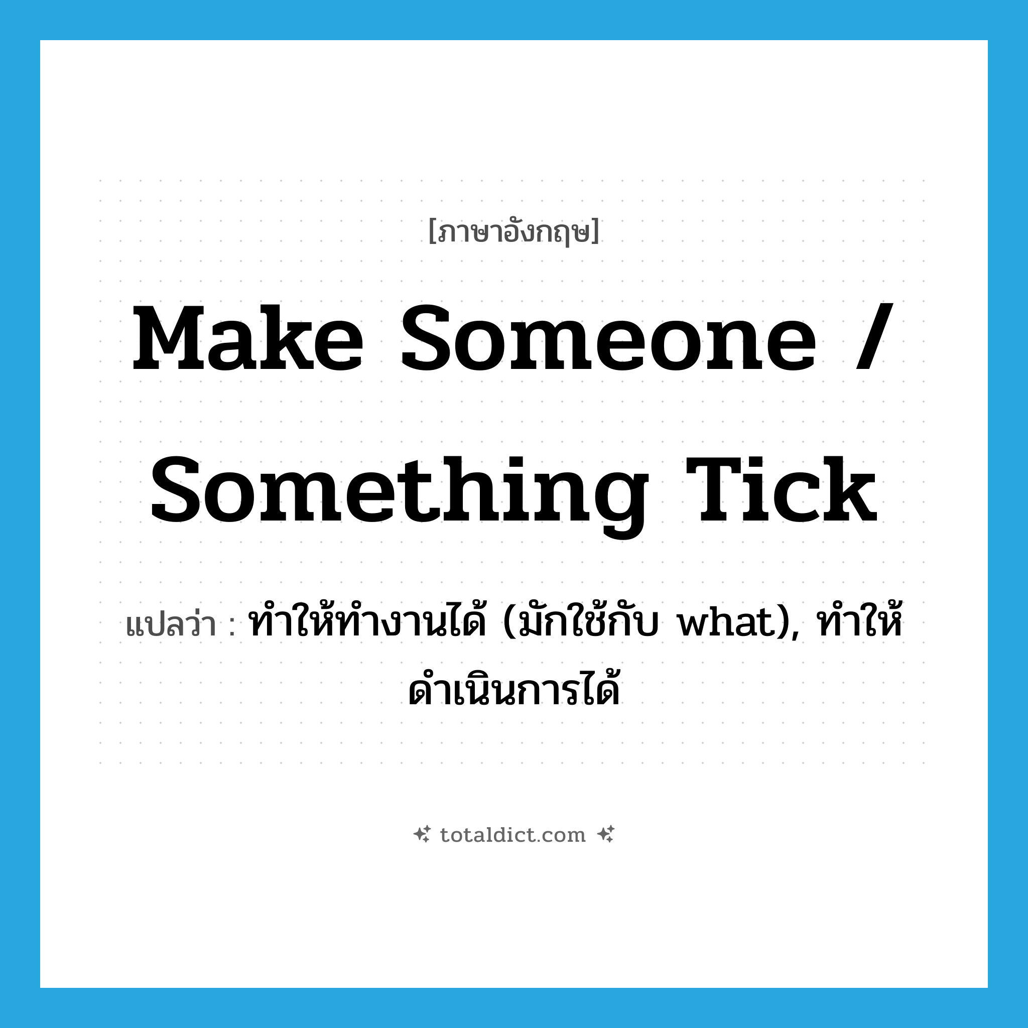 make someone / something tick แปลว่า?, คำศัพท์ภาษาอังกฤษ make someone / something tick แปลว่า ทำให้ทำงานได้ (มักใช้กับ what), ทำให้ดำเนินการได้ ประเภท IDM หมวด IDM