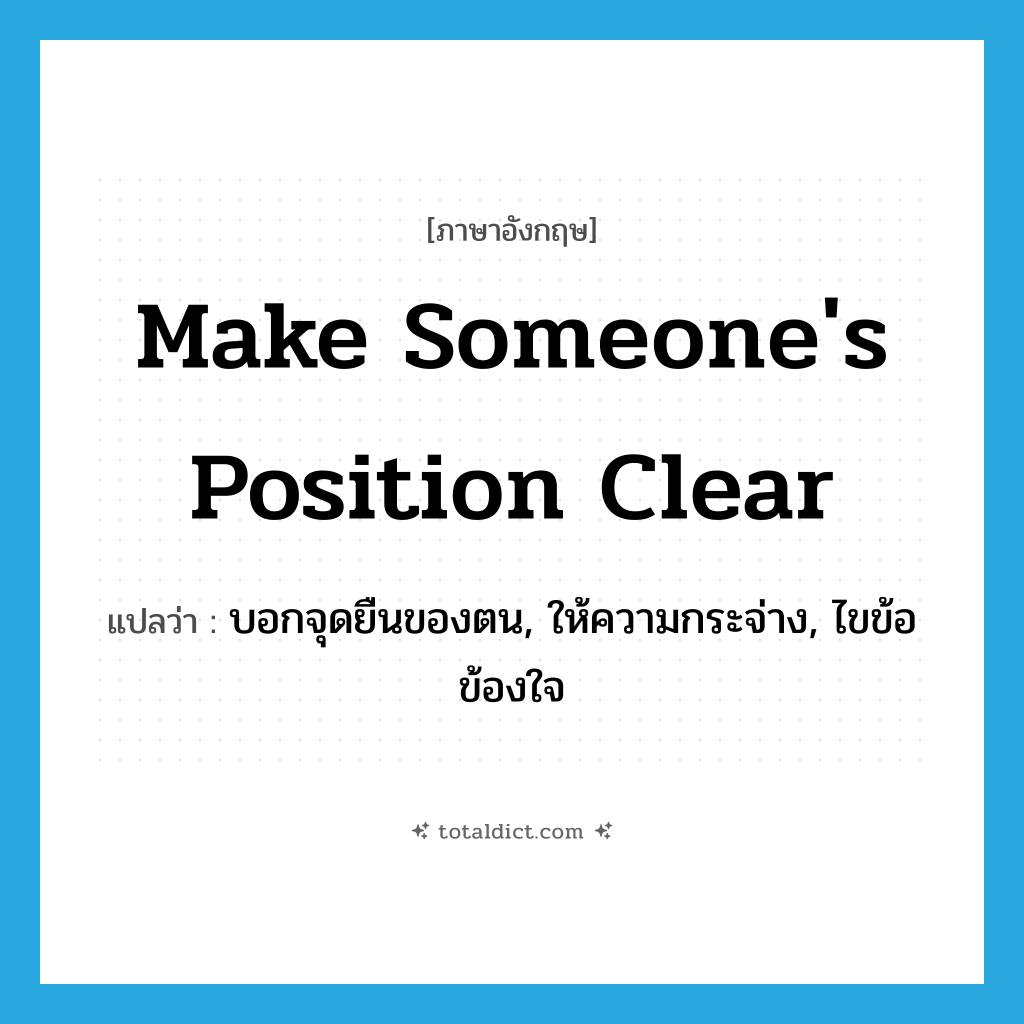 make someone&#39;s position clear แปลว่า?, คำศัพท์ภาษาอังกฤษ make someone&#39;s position clear แปลว่า บอกจุดยืนของตน, ให้ความกระจ่าง, ไขข้อข้องใจ ประเภท IDM หมวด IDM