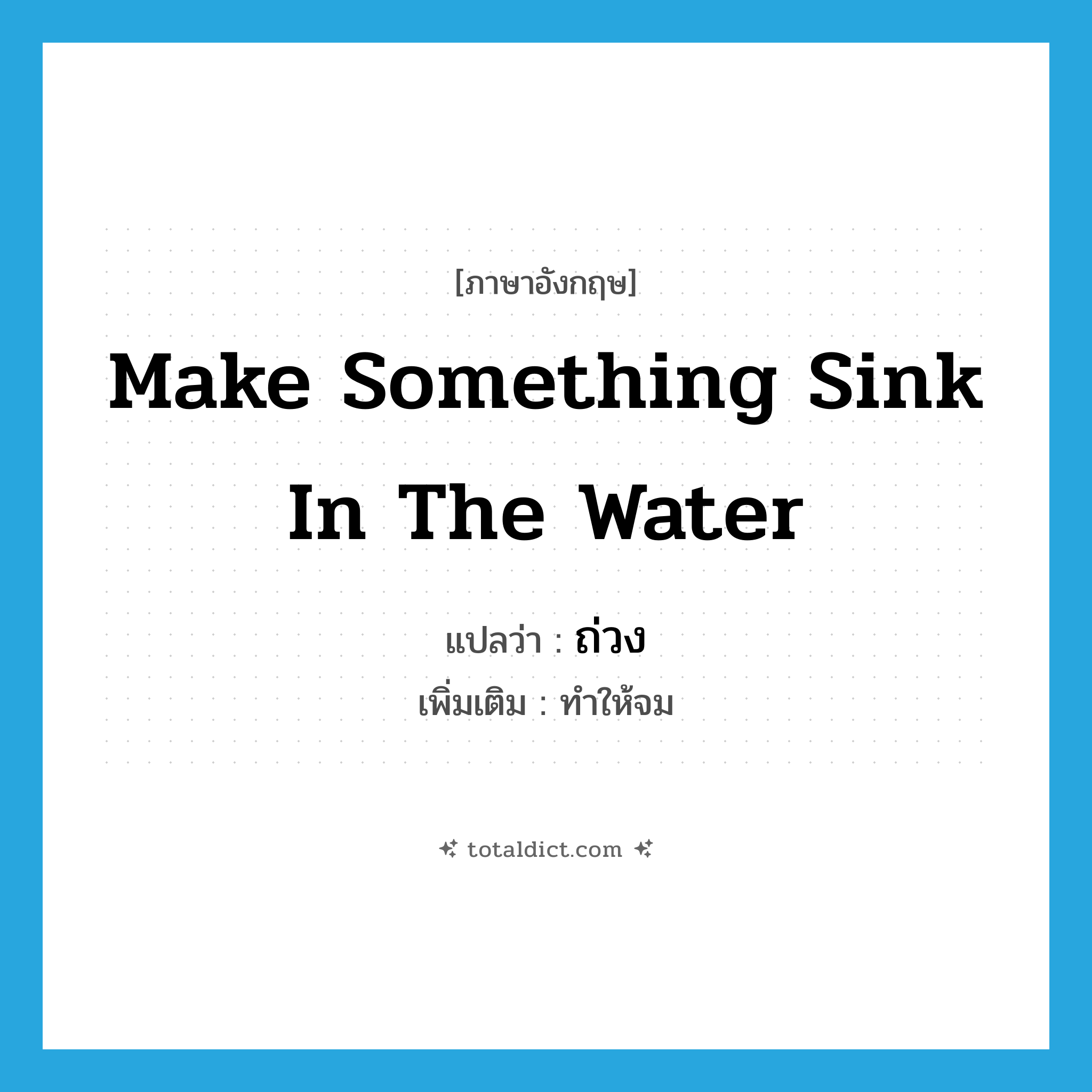 make something sink in the water แปลว่า?, คำศัพท์ภาษาอังกฤษ make something sink in the water แปลว่า ถ่วง ประเภท V เพิ่มเติม ทำให้จม หมวด V