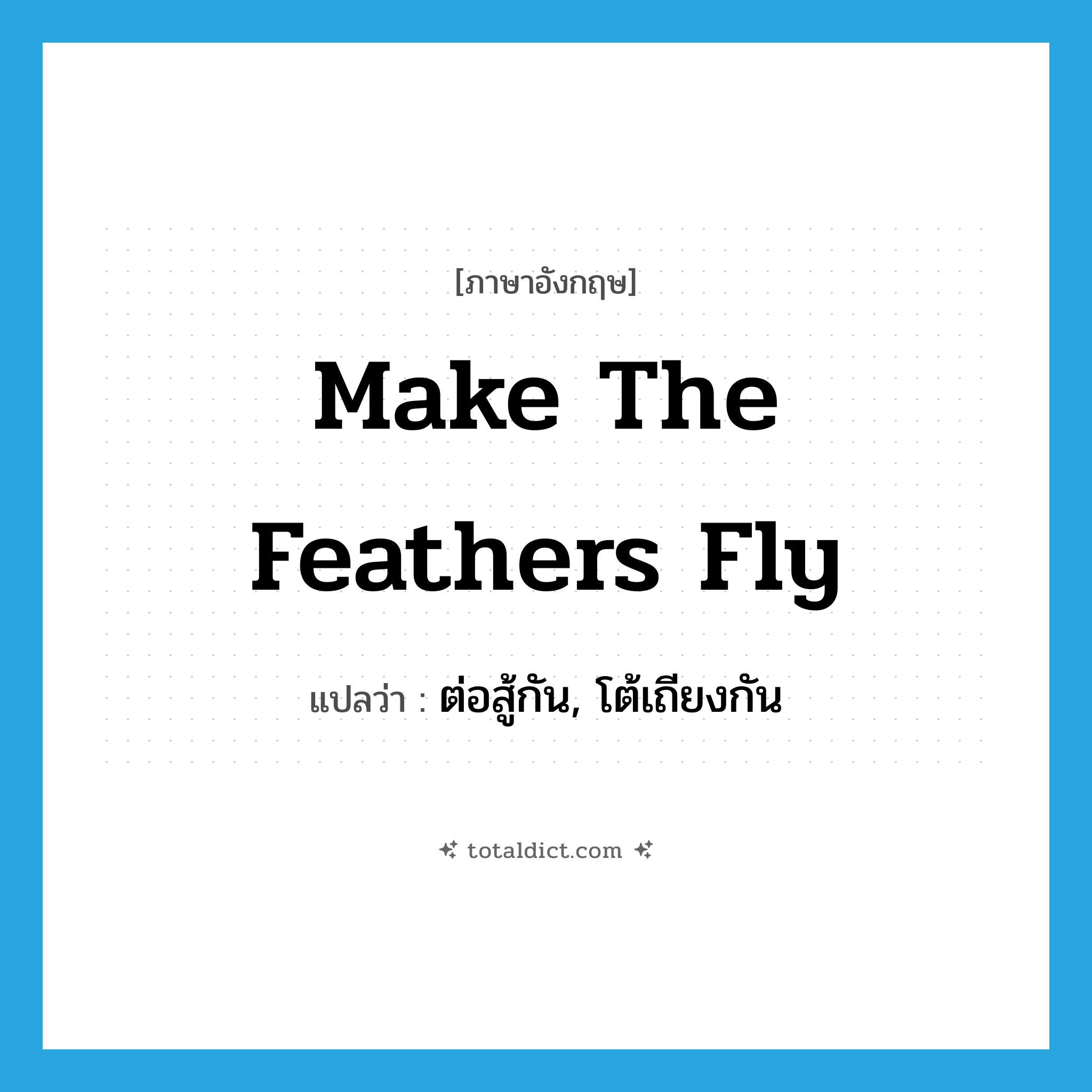make the feathers fly แปลว่า?, คำศัพท์ภาษาอังกฤษ make the feathers fly แปลว่า ต่อสู้กัน, โต้เถียงกัน ประเภท IDM หมวด IDM