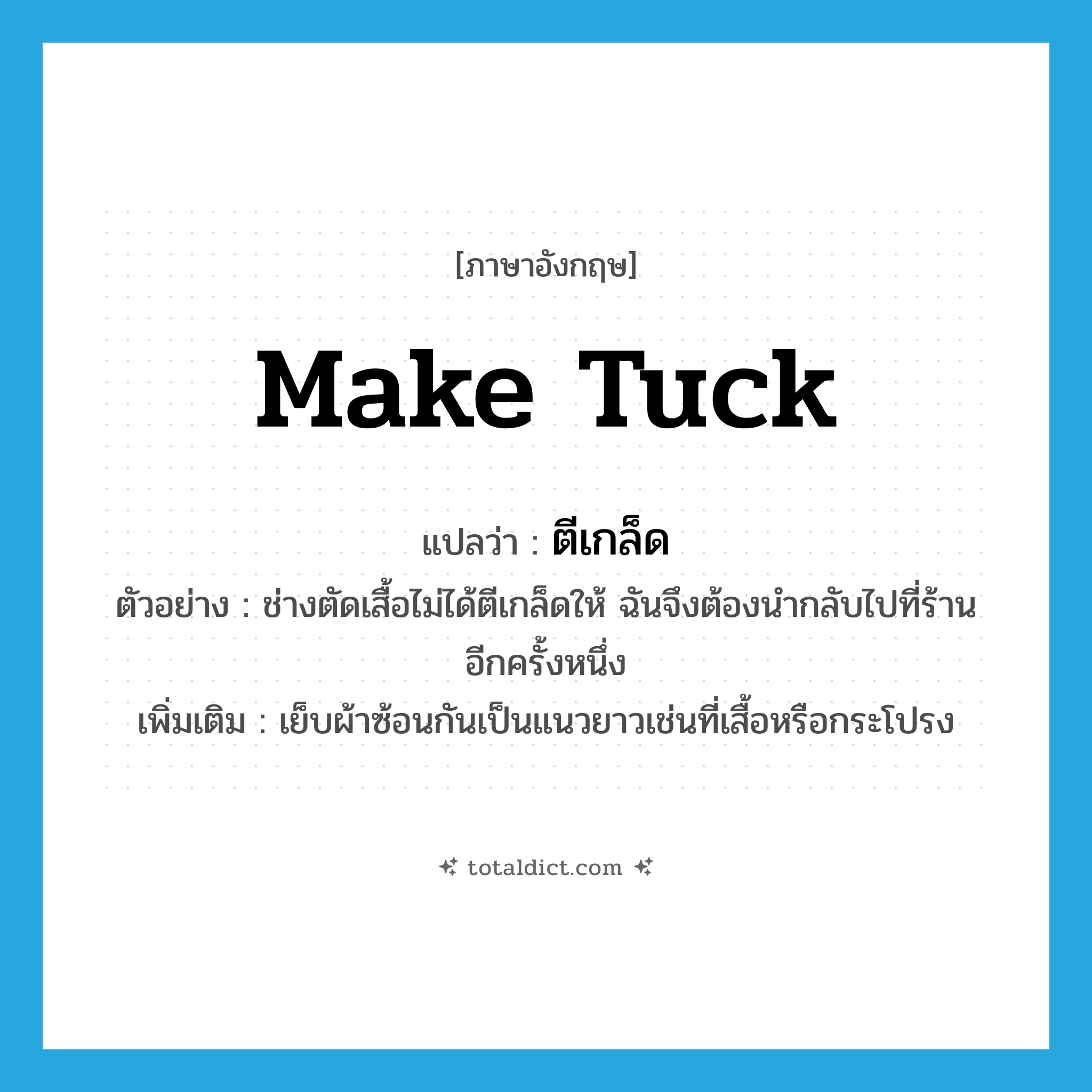 make tuck แปลว่า?, คำศัพท์ภาษาอังกฤษ make tuck แปลว่า ตีเกล็ด ประเภท V ตัวอย่าง ช่างตัดเสื้อไม่ได้ตีเกล็ดให้ ฉันจึงต้องนำกลับไปที่ร้านอีกครั้งหนึ่ง เพิ่มเติม เย็บผ้าซ้อนกันเป็นแนวยาวเช่นที่เสื้อหรือกระโปรง หมวด V