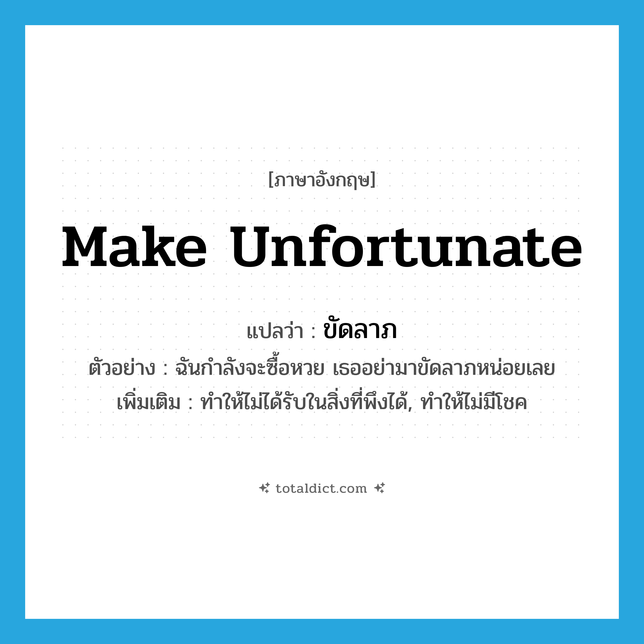 make unfortunate แปลว่า?, คำศัพท์ภาษาอังกฤษ make unfortunate แปลว่า ขัดลาภ ประเภท V ตัวอย่าง ฉันกำลังจะซื้อหวย เธออย่ามาขัดลาภหน่อยเลย เพิ่มเติม ทำให้ไม่ได้รับในสิ่งที่พึงได้, ทำให้ไม่มีโชค หมวด V