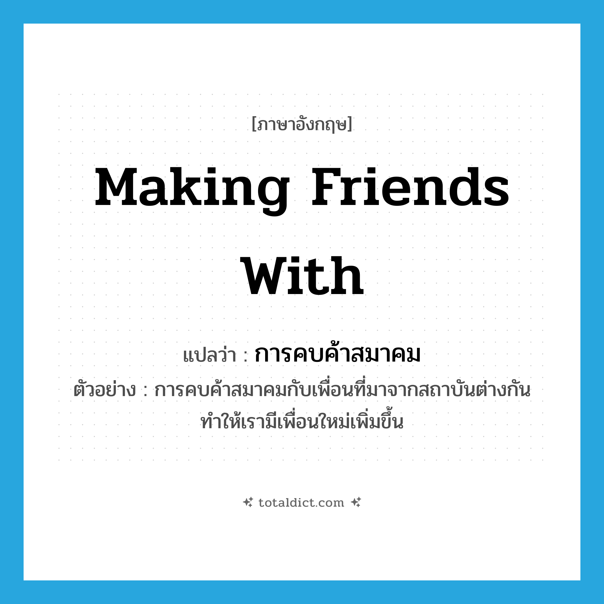 making friends with แปลว่า?, คำศัพท์ภาษาอังกฤษ making friends with แปลว่า การคบค้าสมาคม ประเภท N ตัวอย่าง การคบค้าสมาคมกับเพื่อนที่มาจากสถาบันต่างกันทำให้เรามีเพื่อนใหม่เพิ่มขึ้น หมวด N