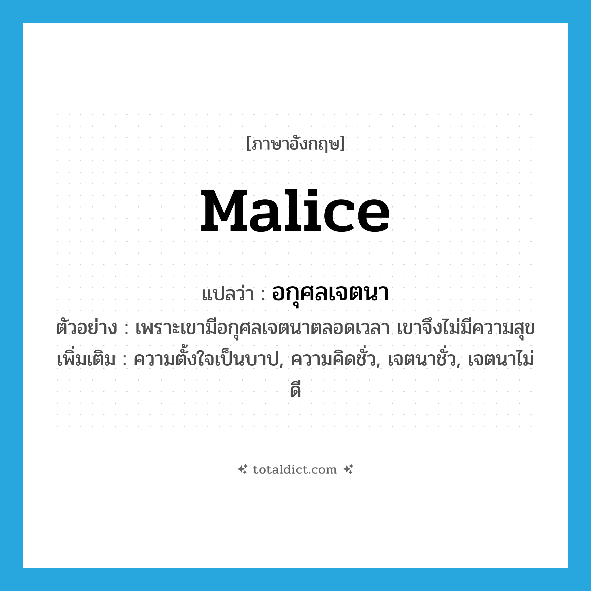 malice แปลว่า?, คำศัพท์ภาษาอังกฤษ malice แปลว่า อกุศลเจตนา ประเภท N ตัวอย่าง เพราะเขามีอกุศลเจตนาตลอดเวลา เขาจึงไม่มีความสุข เพิ่มเติม ความตั้งใจเป็นบาป, ความคิดชั่ว, เจตนาชั่ว, เจตนาไม่ดี หมวด N
