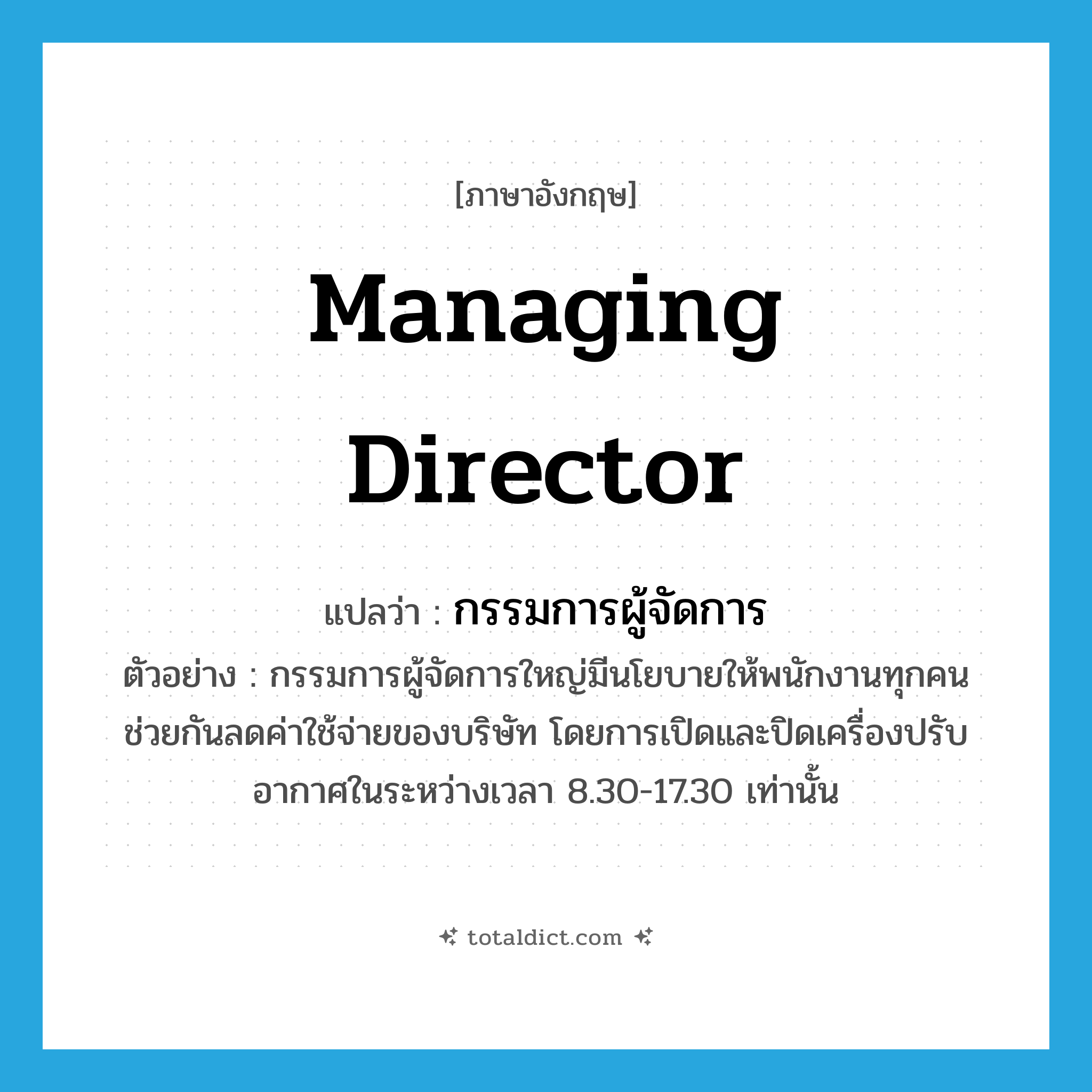 managing director แปลว่า?, คำศัพท์ภาษาอังกฤษ managing director แปลว่า กรรมการผู้จัดการ ประเภท N ตัวอย่าง กรรมการผู้จัดการใหญ่มีนโยบายให้พนักงานทุกคนช่วยกันลดค่าใช้จ่ายของบริษัท โดยการเปิดและปิดเครื่องปรับอากาศในระหว่างเวลา 8.30-17.30 เท่านั้น หมวด N