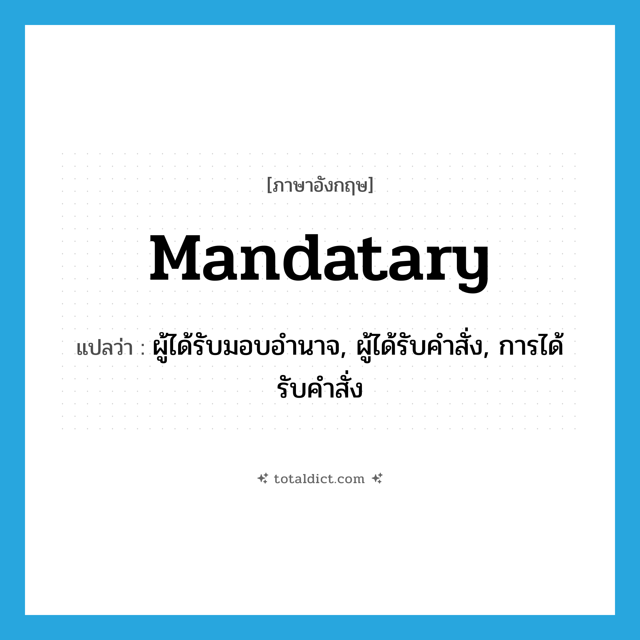 mandatary แปลว่า?, คำศัพท์ภาษาอังกฤษ mandatary แปลว่า ผู้ได้รับมอบอำนาจ, ผู้ได้รับคำสั่ง, การได้รับคำสั่ง ประเภท N หมวด N
