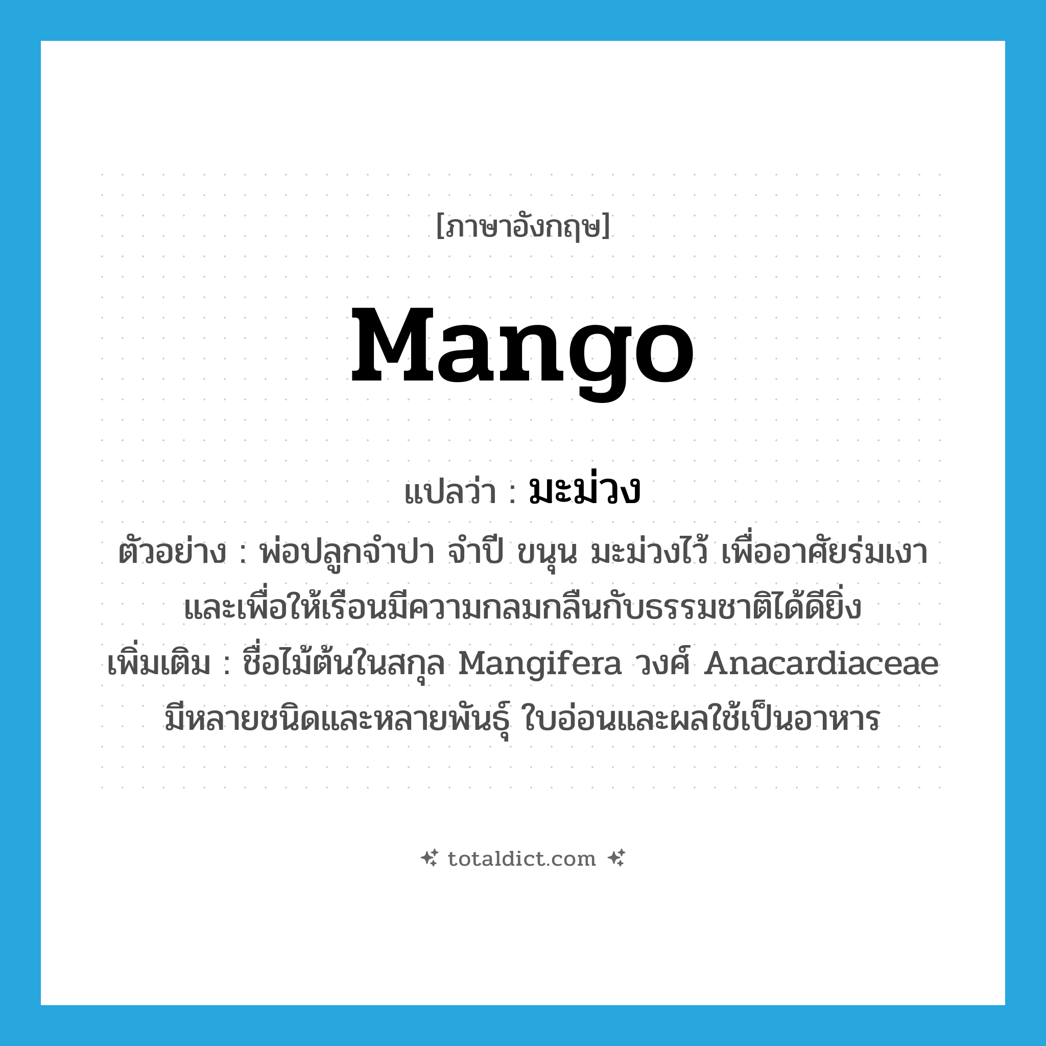 mango แปลว่า?, คำศัพท์ภาษาอังกฤษ mango แปลว่า มะม่วง ประเภท N ตัวอย่าง พ่อปลูกจำปา จำปี ขนุน มะม่วงไว้ เพื่ออาศัยร่มเงาและเพื่อให้เรือนมีความกลมกลืนกับธรรมชาติได้ดียิ่ง เพิ่มเติม ชื่อไม้ต้นในสกุล Mangifera วงศ์ Anacardiaceae มีหลายชนิดและหลายพันธุ์ ใบอ่อนและผลใช้เป็นอาหาร หมวด N