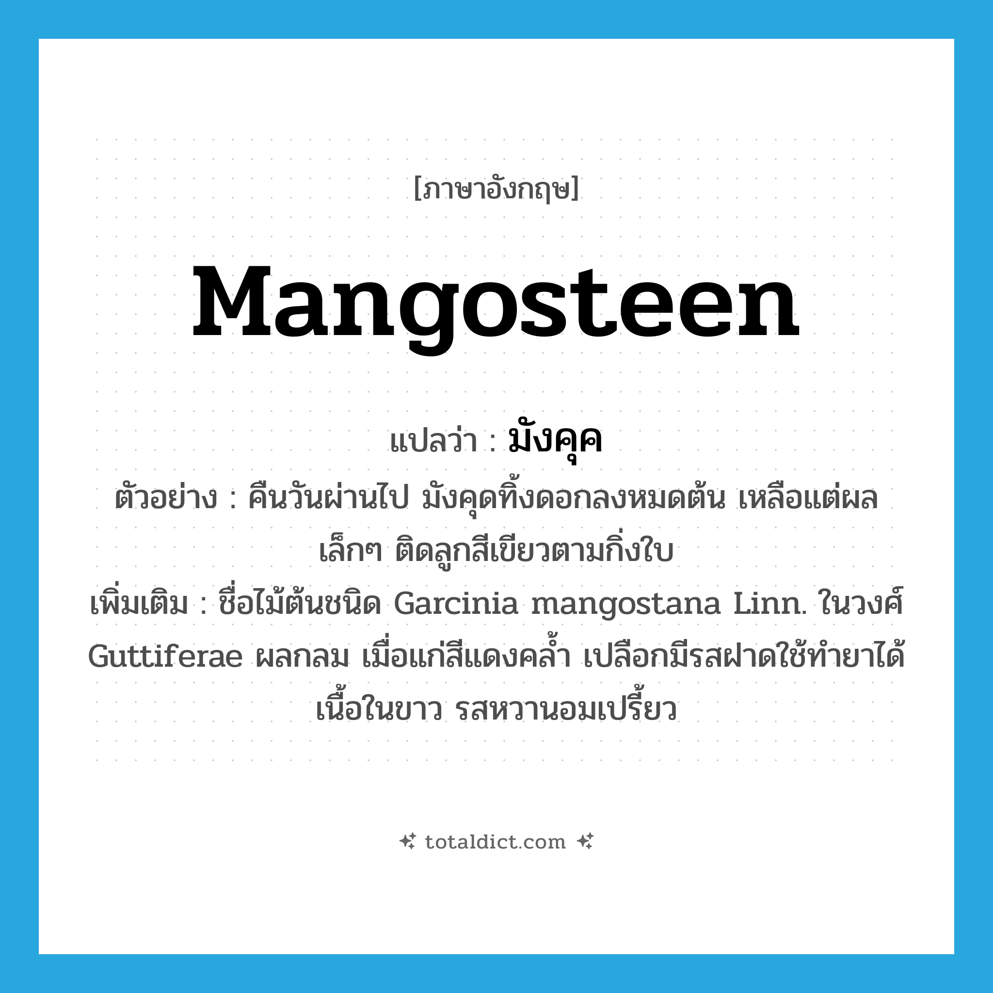 mangosteen แปลว่า?, คำศัพท์ภาษาอังกฤษ mangosteen แปลว่า มังคุค ประเภท N ตัวอย่าง คืนวันผ่านไป มังคุดทิ้งดอกลงหมดต้น เหลือแต่ผลเล็กๆ ติดลูกสีเขียวตามกิ่งใบ เพิ่มเติม ชื่อไม้ต้นชนิด Garcinia mangostana Linn. ในวงศ์ Guttiferae ผลกลม เมื่อแก่สีแดงคล้ำ เปลือกมีรสฝาดใช้ทำยาได้ เนื้อในขาว รสหวานอมเปรี้ยว หมวด N