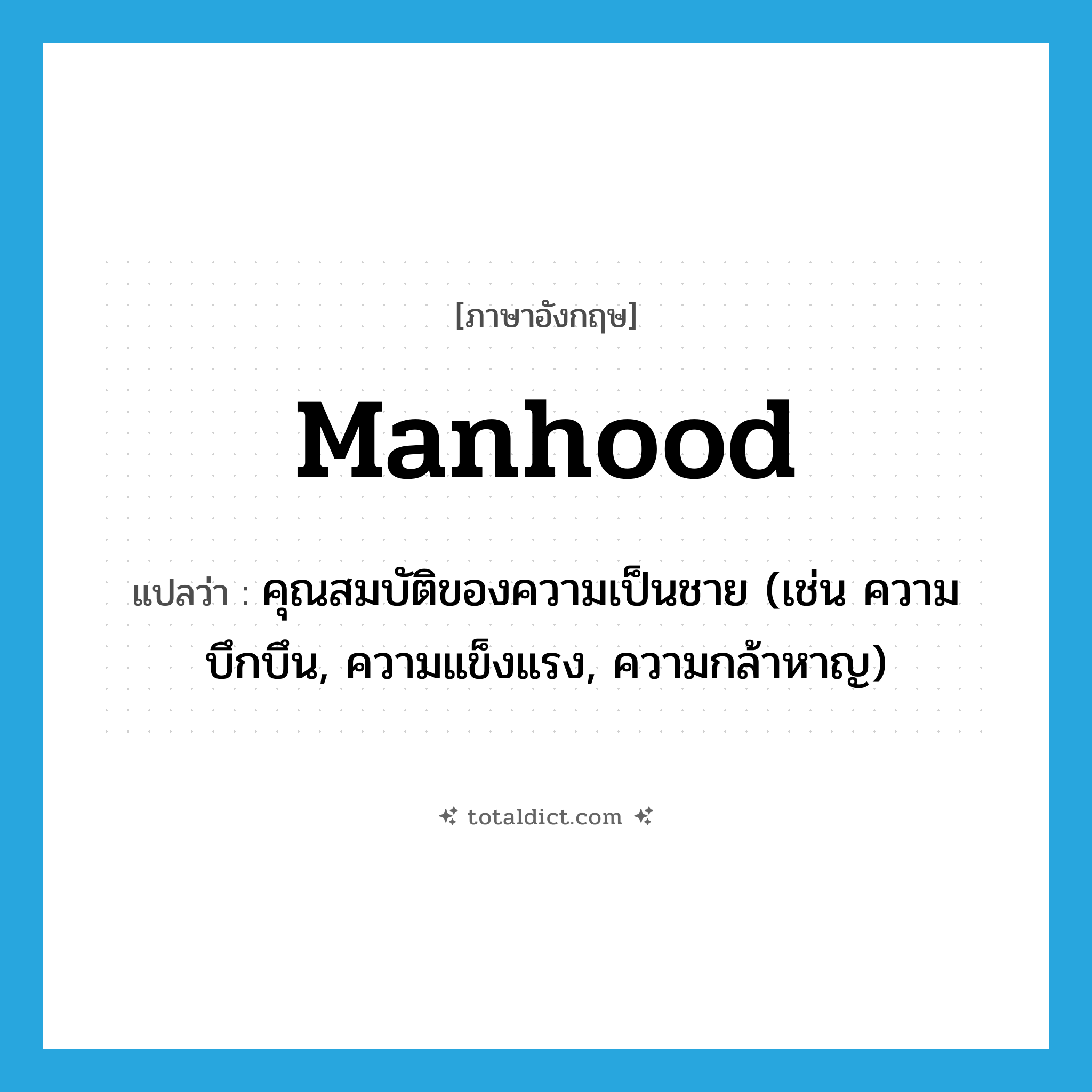 manhood แปลว่า?, คำศัพท์ภาษาอังกฤษ manhood แปลว่า คุณสมบัติของความเป็นชาย (เช่น ความบึกบึน, ความแข็งแรง, ความกล้าหาญ) ประเภท N หมวด N