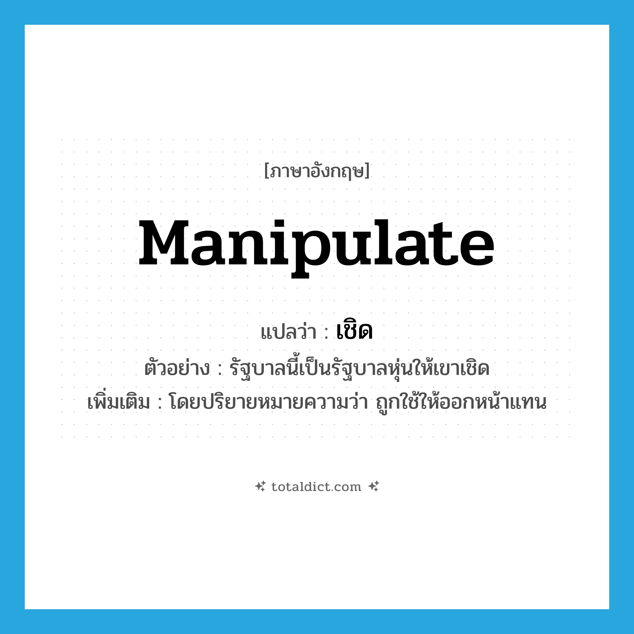 manipulate แปลว่า?, คำศัพท์ภาษาอังกฤษ manipulate แปลว่า เชิด ประเภท V ตัวอย่าง รัฐบาลนี้เป็นรัฐบาลหุ่นให้เขาเชิด เพิ่มเติม โดยปริยายหมายความว่า ถูกใช้ให้ออกหน้าแทน หมวด V