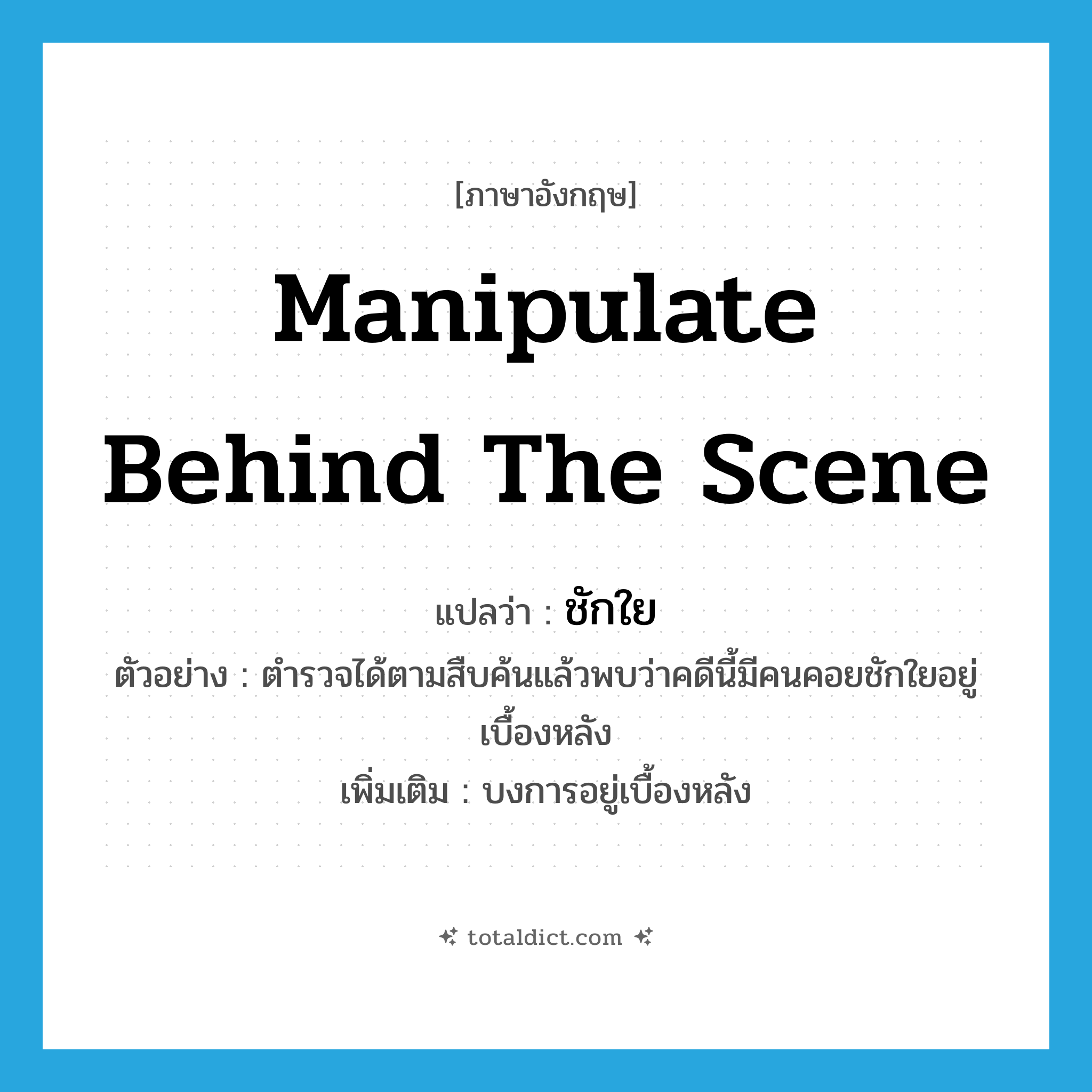 manipulate behind the scene แปลว่า?, คำศัพท์ภาษาอังกฤษ manipulate behind the scene แปลว่า ชักใย ประเภท V ตัวอย่าง ตำรวจได้ตามสืบค้นแล้วพบว่าคดีนี้มีคนคอยชักใยอยู่เบื้องหลัง เพิ่มเติม บงการอยู่เบื้องหลัง หมวด V